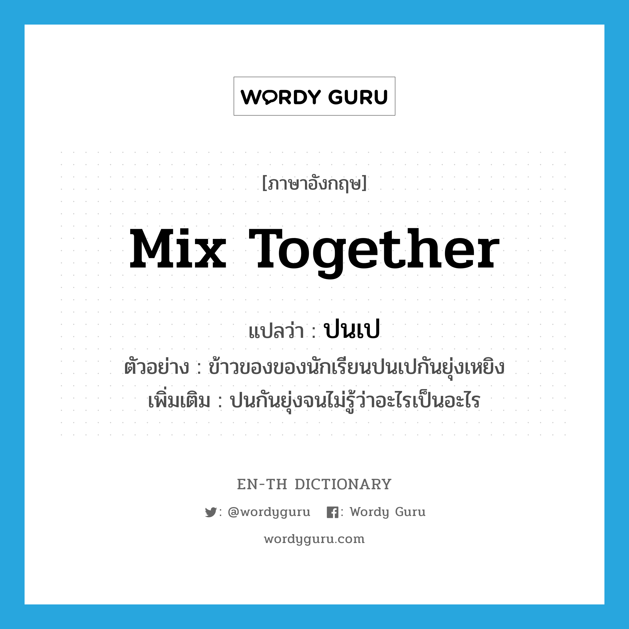 mix together แปลว่า?, คำศัพท์ภาษาอังกฤษ mix together แปลว่า ปนเป ประเภท V ตัวอย่าง ข้าวของของนักเรียนปนเปกันยุ่งเหยิง เพิ่มเติม ปนกันยุ่งจนไม่รู้ว่าอะไรเป็นอะไร หมวด V