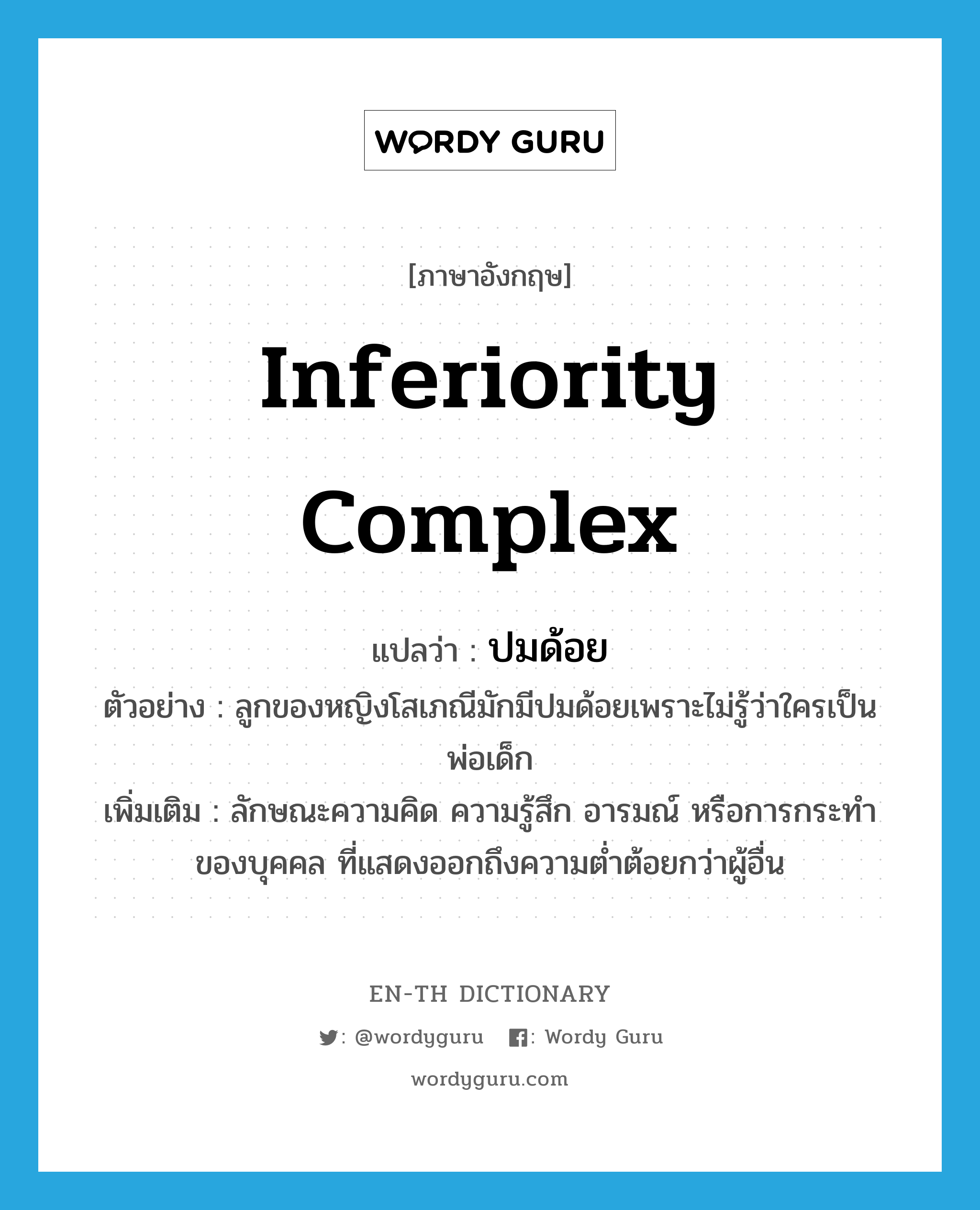 inferiority complex แปลว่า?, คำศัพท์ภาษาอังกฤษ inferiority complex แปลว่า ปมด้อย ประเภท N ตัวอย่าง ลูกของหญิงโสเภณีมักมีปมด้อยเพราะไม่รู้ว่าใครเป็นพ่อเด็ก เพิ่มเติม ลักษณะความคิด ความรู้สึก อารมณ์ หรือการกระทำของบุคคล ที่แสดงออกถึงความต่ำต้อยกว่าผู้อื่น หมวด N