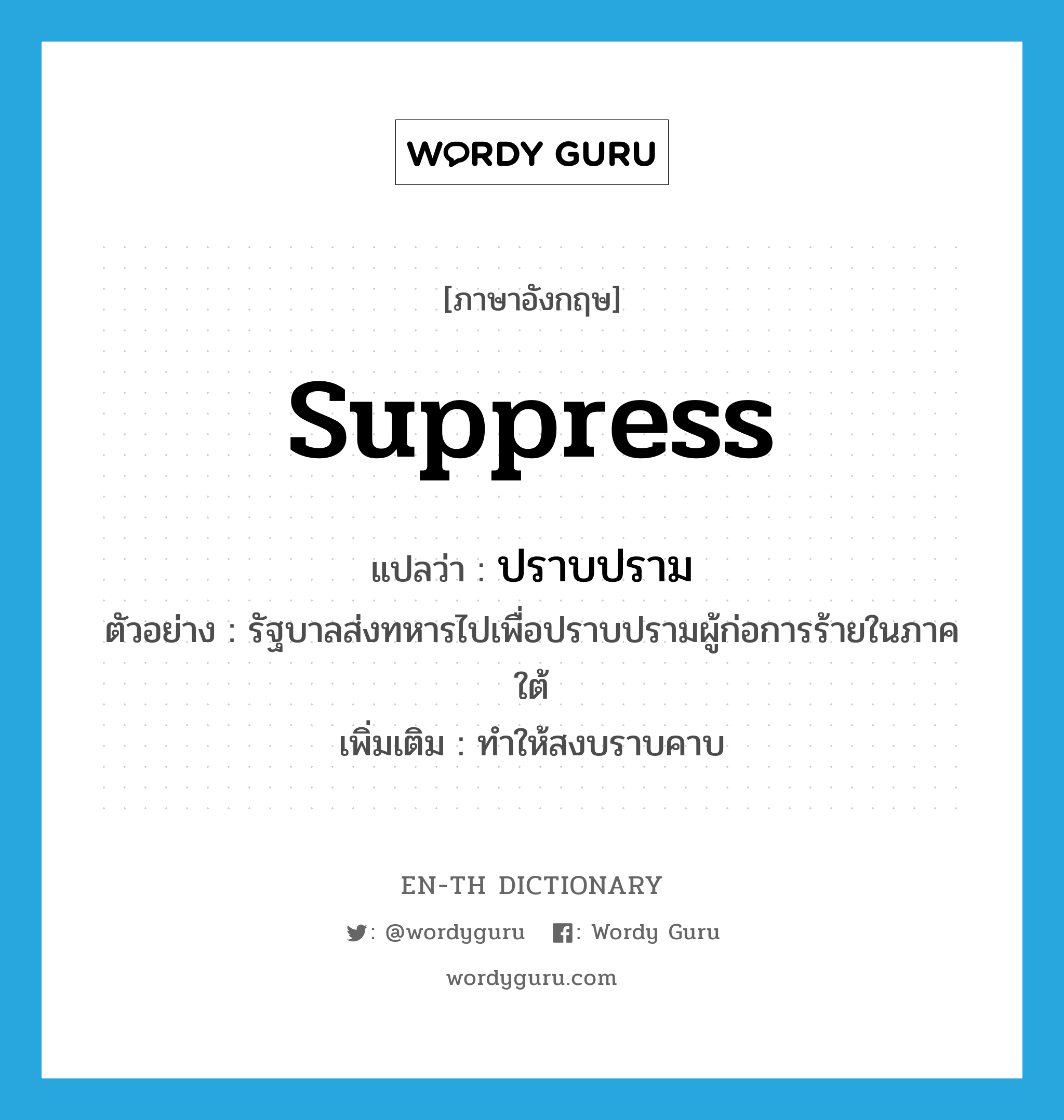 suppress แปลว่า?, คำศัพท์ภาษาอังกฤษ suppress แปลว่า ปราบปราม ประเภท V ตัวอย่าง รัฐบาลส่งทหารไปเพื่อปราบปรามผู้ก่อการร้ายในภาคใต้ เพิ่มเติม ทำให้สงบราบคาบ หมวด V