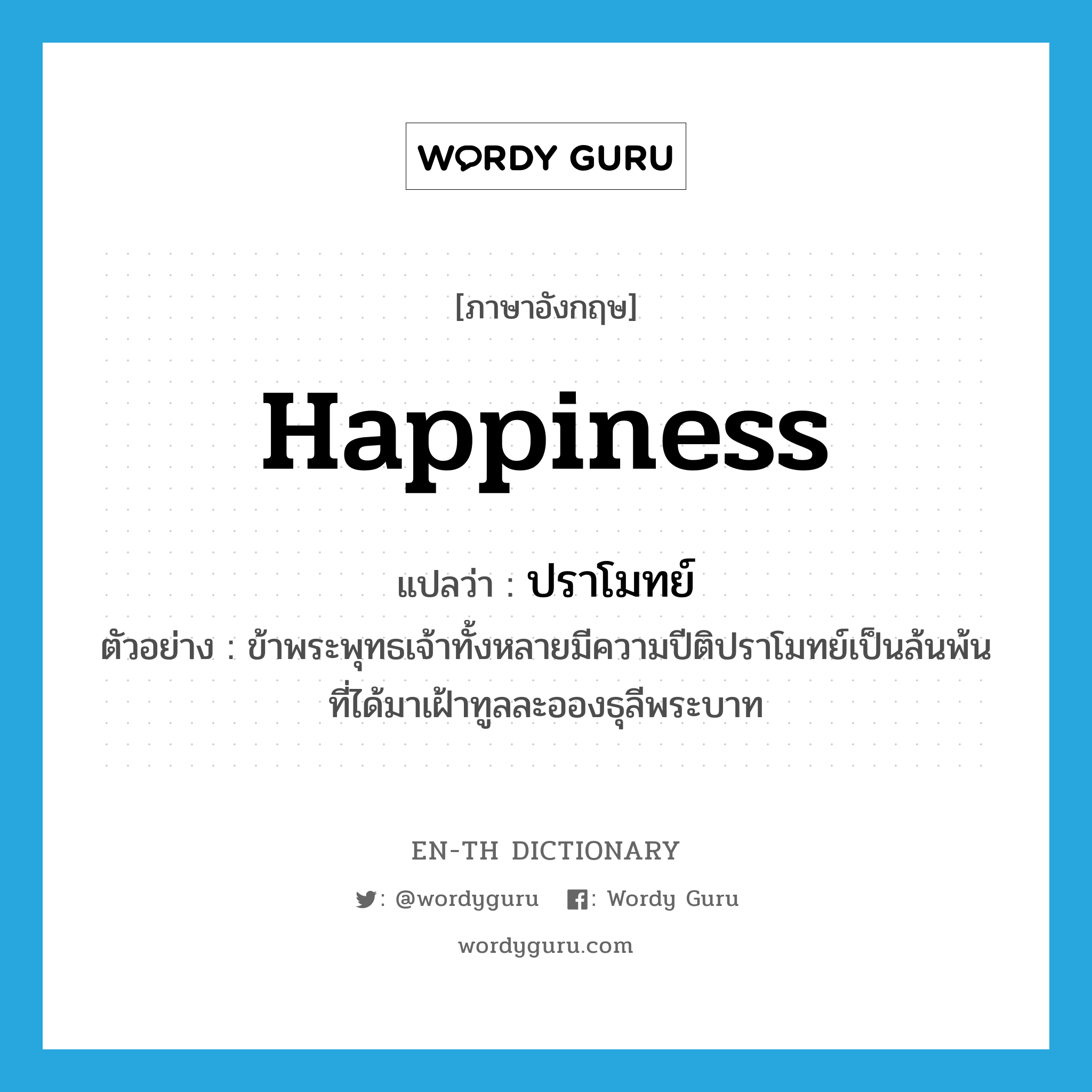 happiness แปลว่า?, คำศัพท์ภาษาอังกฤษ happiness แปลว่า ปราโมทย์ ประเภท N ตัวอย่าง ข้าพระพุทธเจ้าทั้งหลายมีความปีติปราโมทย์เป็นล้นพ้นที่ได้มาเฝ้าทูลละอองธุลีพระบาท หมวด N