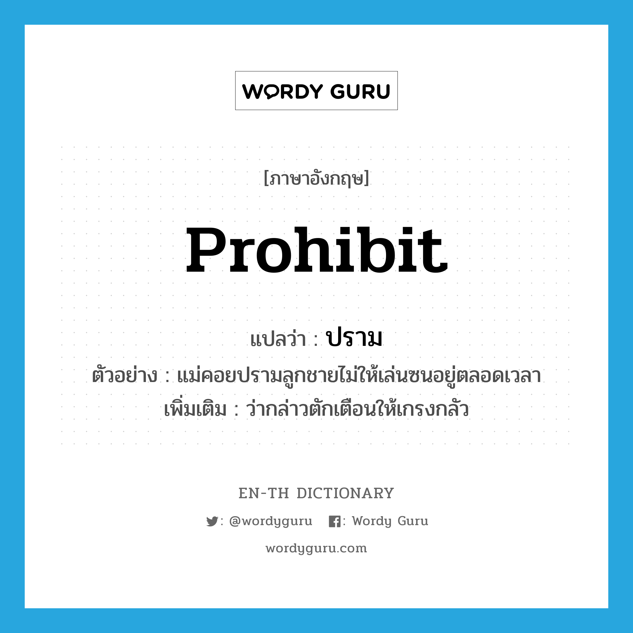 prohibit แปลว่า?, คำศัพท์ภาษาอังกฤษ prohibit แปลว่า ปราม ประเภท V ตัวอย่าง แม่คอยปรามลูกชายไม่ให้เล่นซนอยู่ตลอดเวลา เพิ่มเติม ว่ากล่าวตักเตือนให้เกรงกลัว หมวด V