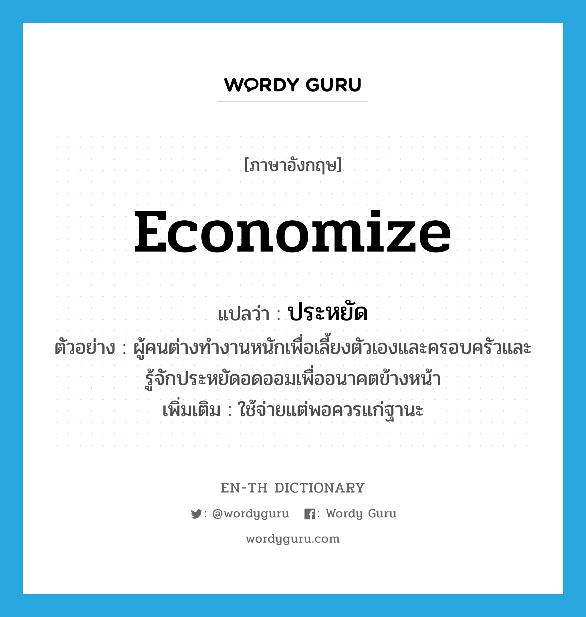 economize แปลว่า?, คำศัพท์ภาษาอังกฤษ economize แปลว่า ประหยัด ประเภท V ตัวอย่าง ผู้คนต่างทำงานหนักเพื่อเลี้ยงตัวเองและครอบครัวและรู้จักประหยัดอดออมเพื่ออนาคตข้างหน้า เพิ่มเติม ใช้จ่ายแต่พอควรแก่ฐานะ หมวด V