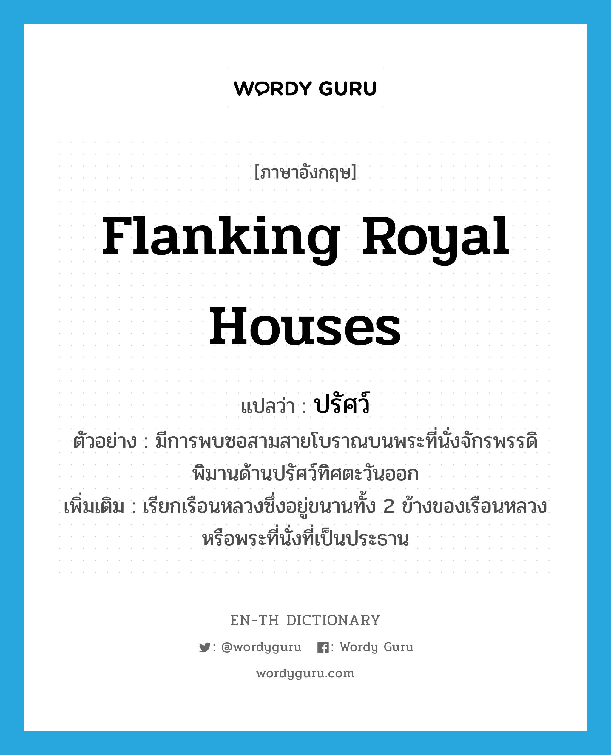 flanking royal houses แปลว่า?, คำศัพท์ภาษาอังกฤษ flanking royal houses แปลว่า ปรัศว์ ประเภท N ตัวอย่าง มีการพบซอสามสายโบราณบนพระที่นั่งจักรพรรดิพิมานด้านปรัศว์ทิศตะวันออก เพิ่มเติม เรียกเรือนหลวงซึ่งอยู่ขนานทั้ง 2 ข้างของเรือนหลวงหรือพระที่นั่งที่เป็นประธาน หมวด N