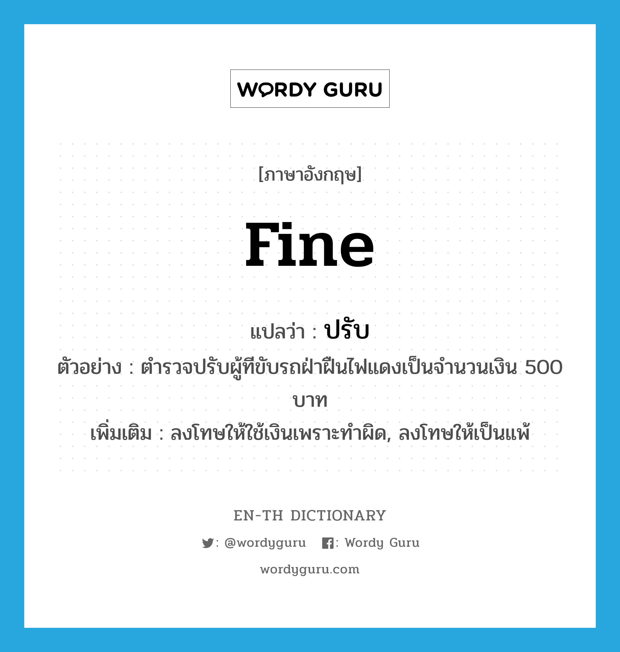 fine แปลว่า?, คำศัพท์ภาษาอังกฤษ fine แปลว่า ปรับ ประเภท V ตัวอย่าง ตำรวจปรับผู้ทีขับรถฝ่าฝืนไฟแดงเป็นจำนวนเงิน 500 บาท เพิ่มเติม ลงโทษให้ใช้เงินเพราะทำผิด, ลงโทษให้เป็นแพ้ หมวด V