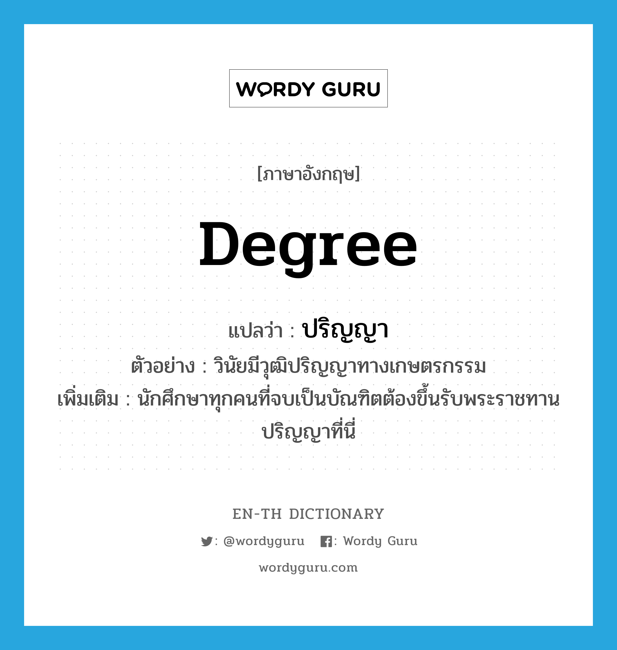 degree แปลว่า?, คำศัพท์ภาษาอังกฤษ degree แปลว่า ปริญญา ประเภท N ตัวอย่าง วินัยมีวุฒิปริญญาทางเกษตรกรรม เพิ่มเติม นักศึกษาทุกคนที่จบเป็นบัณฑิตต้องขึ้นรับพระราชทานปริญญาที่นี่ หมวด N