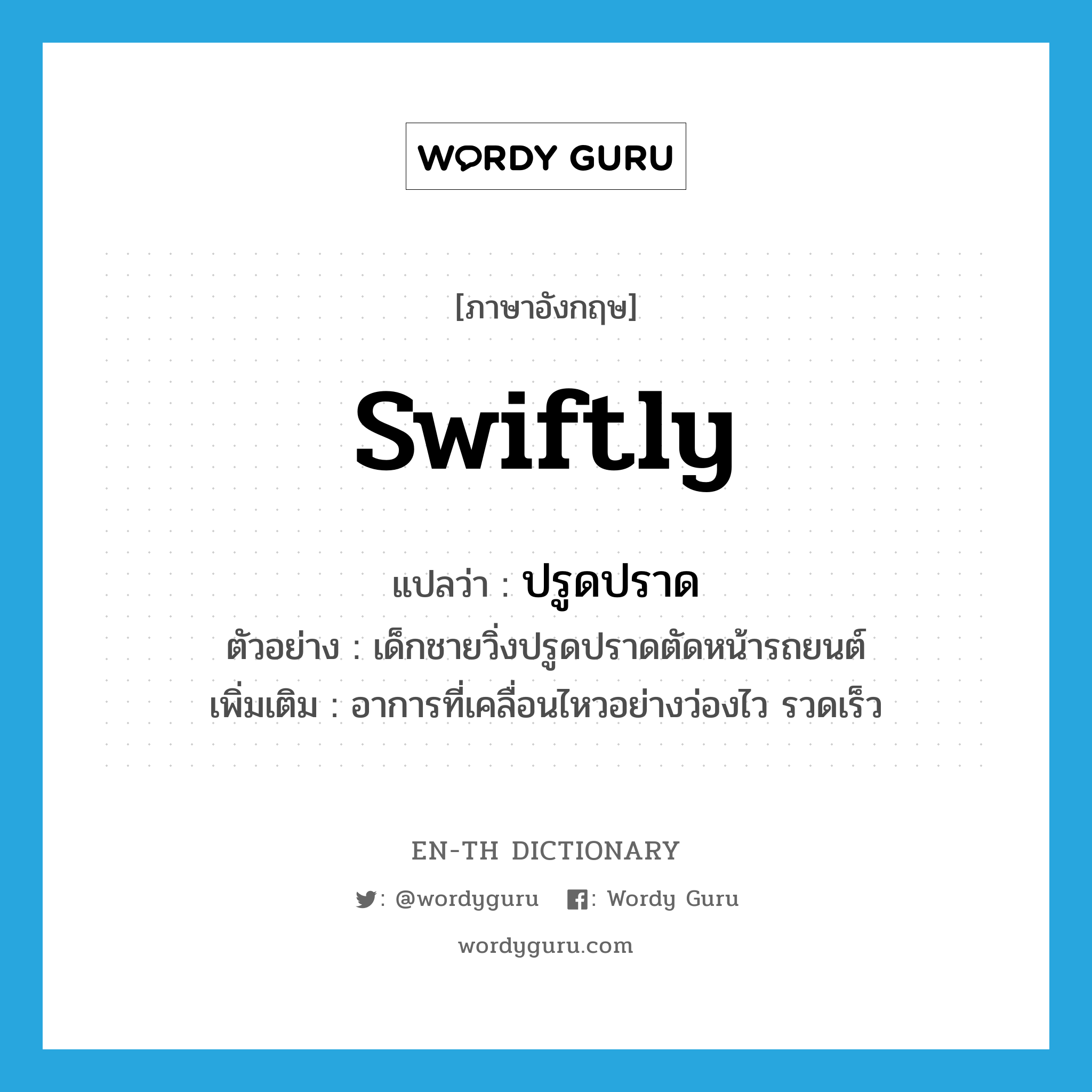 swiftly แปลว่า?, คำศัพท์ภาษาอังกฤษ swiftly แปลว่า ปรูดปราด ประเภท ADV ตัวอย่าง เด็กชายวิ่งปรูดปราดตัดหน้ารถยนต์ เพิ่มเติม อาการที่เคลื่อนไหวอย่างว่องไว รวดเร็ว หมวด ADV