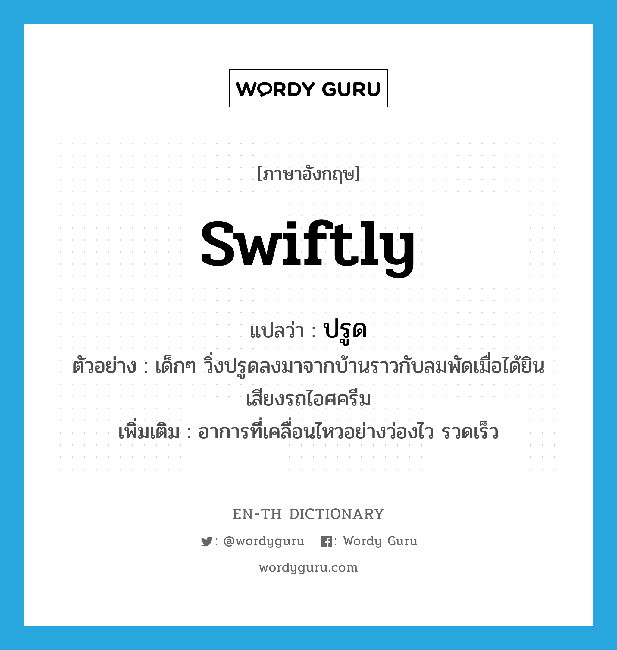 swiftly แปลว่า?, คำศัพท์ภาษาอังกฤษ swiftly แปลว่า ปรูด ประเภท ADV ตัวอย่าง เด็กๆ วิ่งปรูดลงมาจากบ้านราวกับลมพัดเมื่อได้ยินเสียงรถไอศครีม เพิ่มเติม อาการที่เคลื่อนไหวอย่างว่องไว รวดเร็ว หมวด ADV