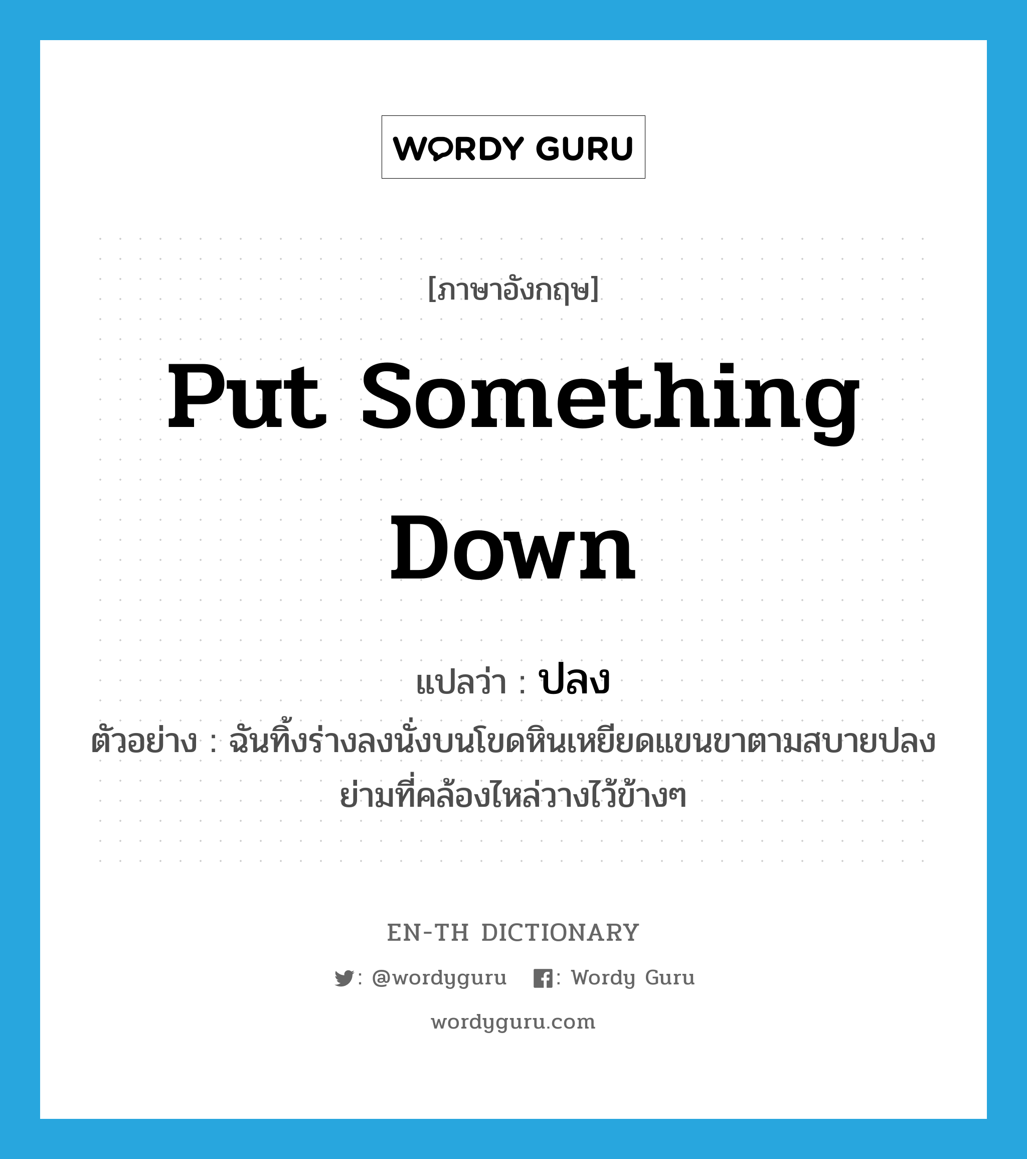 put something down แปลว่า?, คำศัพท์ภาษาอังกฤษ put something down แปลว่า ปลง ประเภท V ตัวอย่าง ฉันทิ้งร่างลงนั่งบนโขดหินเหยียดแขนขาตามสบายปลงย่ามที่คล้องไหล่วางไว้ข้างๆ หมวด V