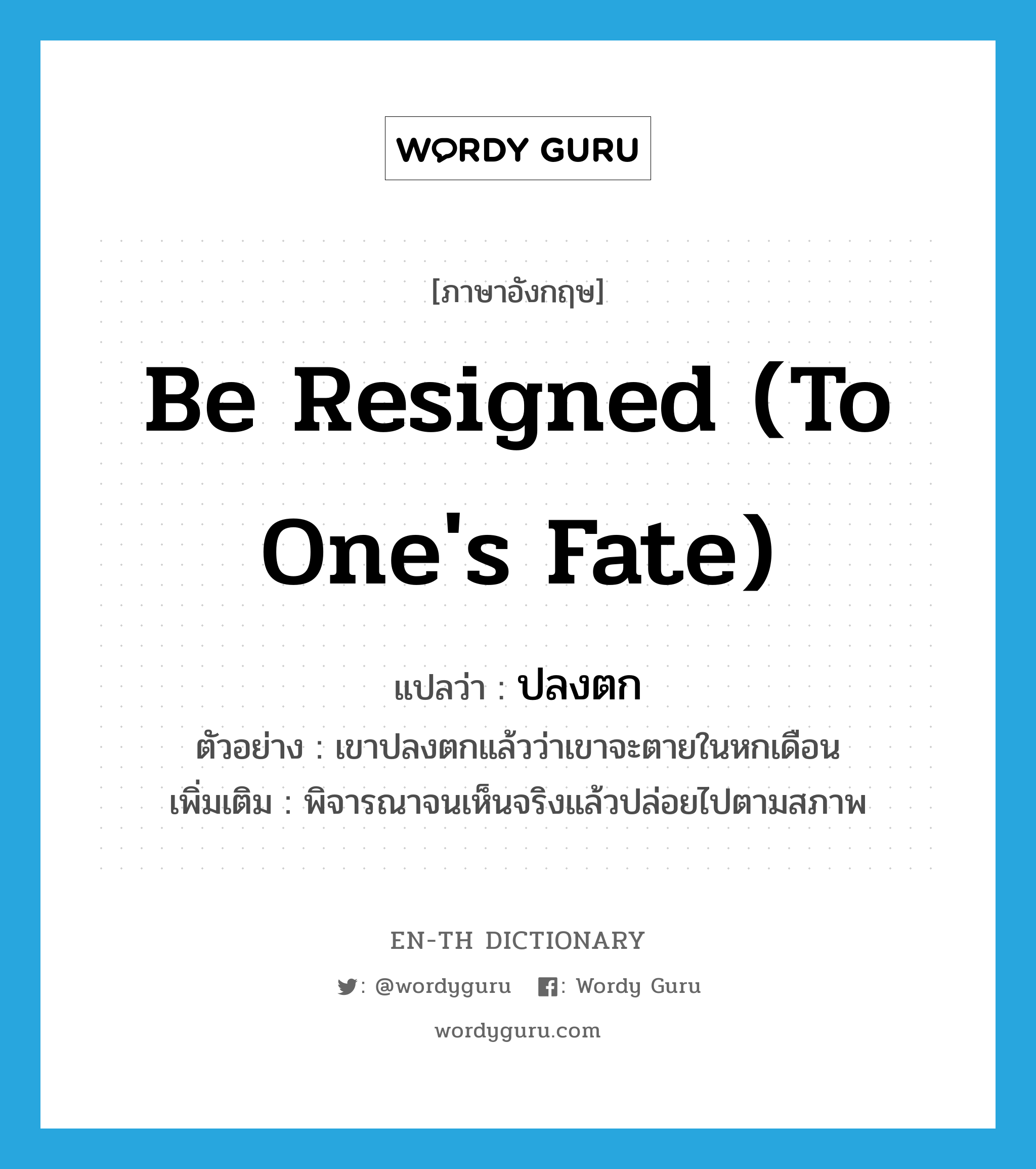 be resigned (to one&#39;s fate) แปลว่า?, คำศัพท์ภาษาอังกฤษ be resigned (to one&#39;s fate) แปลว่า ปลงตก ประเภท V ตัวอย่าง เขาปลงตกแล้วว่าเขาจะตายในหกเดือน เพิ่มเติม พิจารณาจนเห็นจริงแล้วปล่อยไปตามสภาพ หมวด V