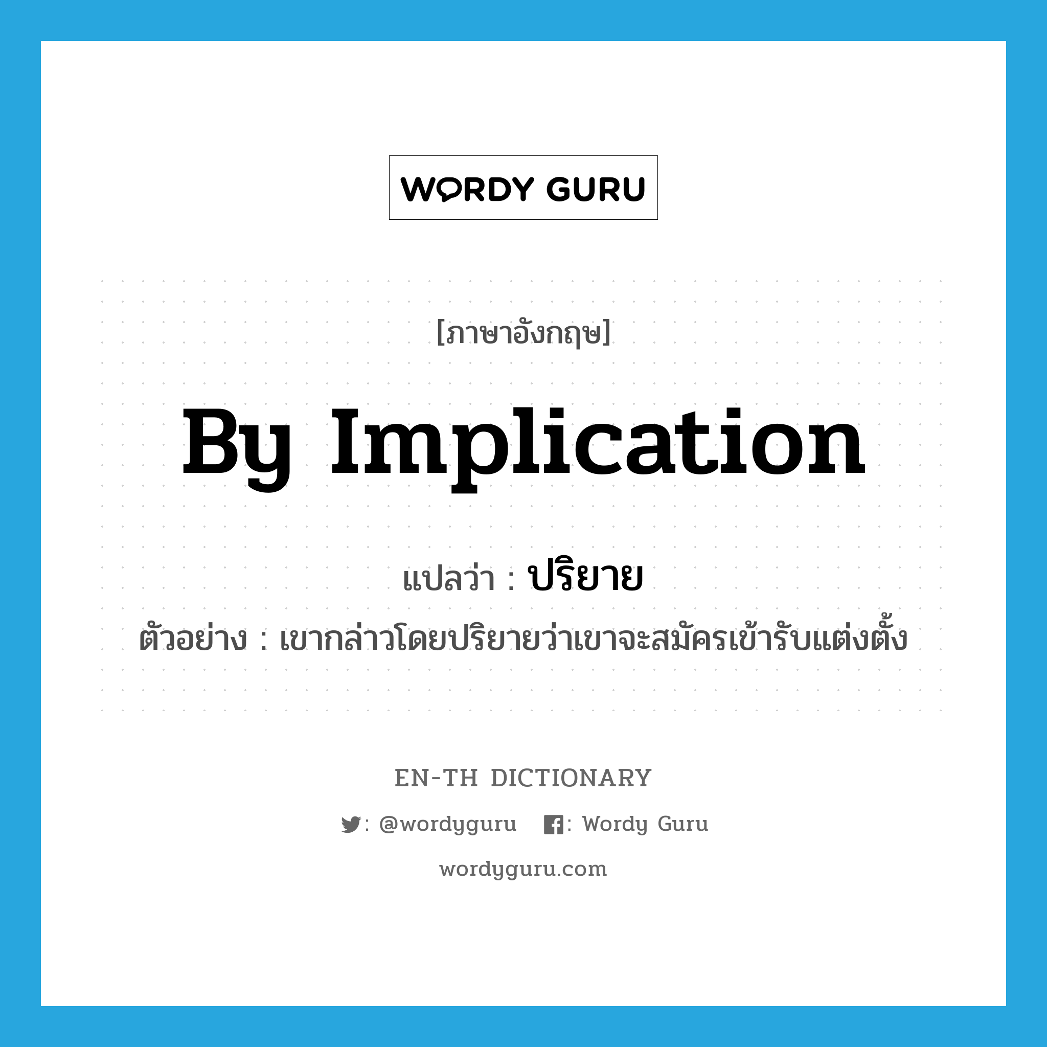 by implication แปลว่า?, คำศัพท์ภาษาอังกฤษ by implication แปลว่า ปริยาย ประเภท ADV ตัวอย่าง เขากล่าวโดยปริยายว่าเขาจะสมัครเข้ารับแต่งตั้ง หมวด ADV