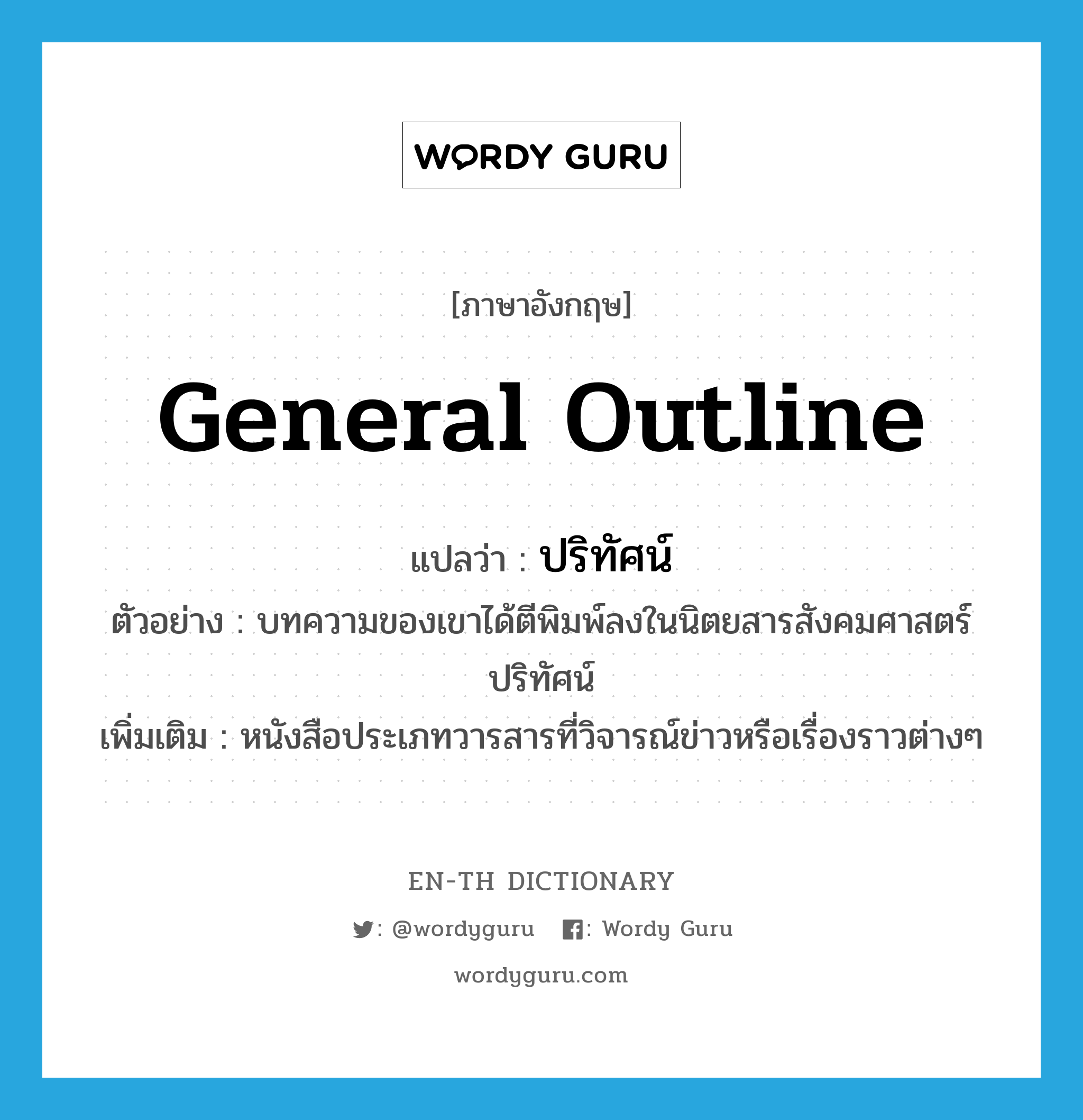 general outline แปลว่า?, คำศัพท์ภาษาอังกฤษ general outline แปลว่า ปริทัศน์ ประเภท N ตัวอย่าง บทความของเขาได้ตีพิมพ์ลงในนิตยสารสังคมศาสตร์ปริทัศน์ เพิ่มเติม หนังสือประเภทวารสารที่วิจารณ์ข่าวหรือเรื่องราวต่างๆ หมวด N