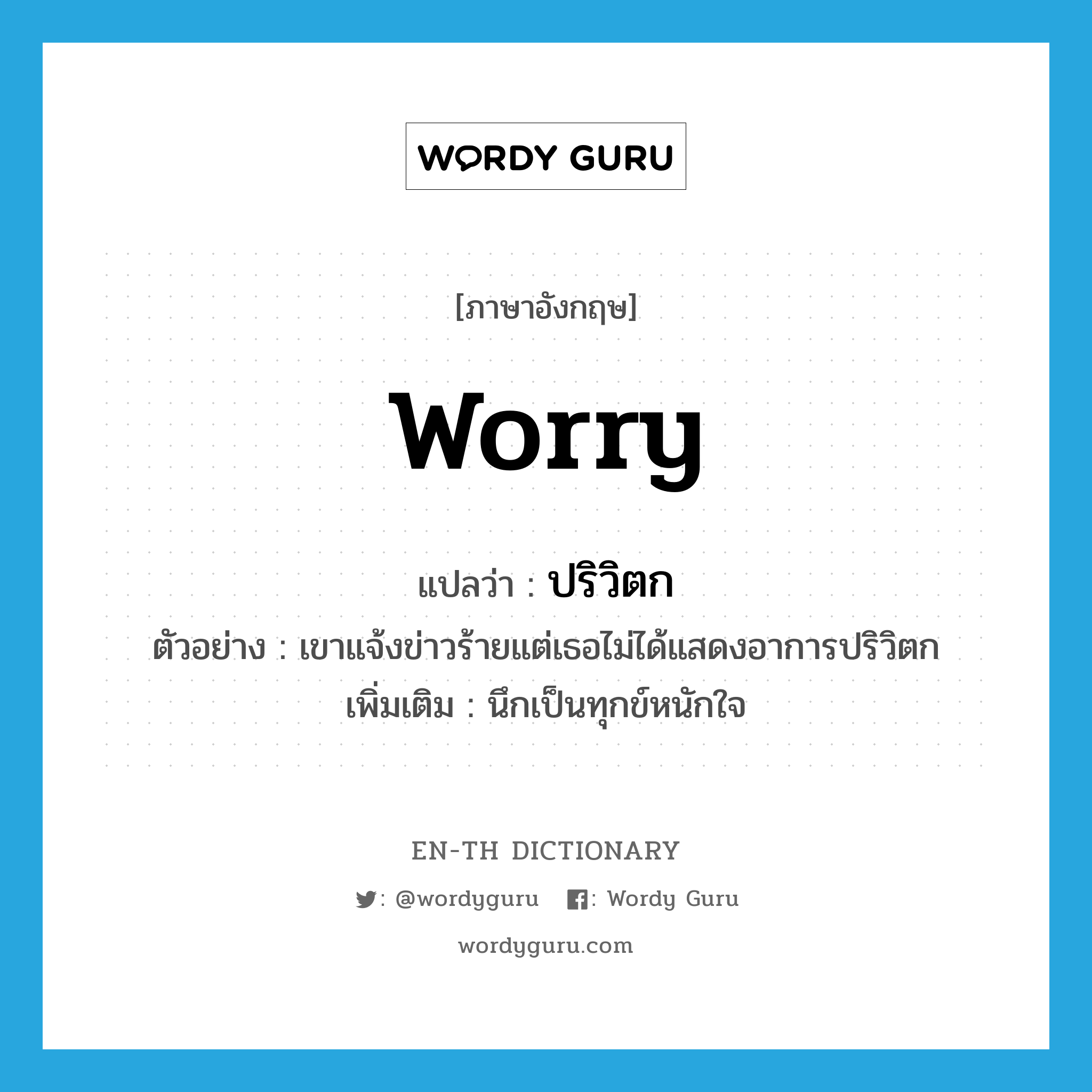 worry แปลว่า?, คำศัพท์ภาษาอังกฤษ worry แปลว่า ปริวิตก ประเภท V ตัวอย่าง เขาแจ้งข่าวร้ายแต่เธอไม่ได้แสดงอาการปริวิตก เพิ่มเติม นึกเป็นทุกข์หนักใจ หมวด V