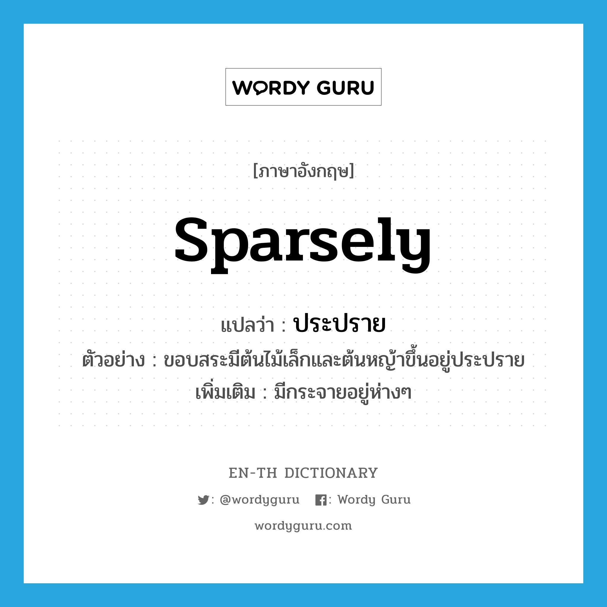 sparsely แปลว่า?, คำศัพท์ภาษาอังกฤษ sparsely แปลว่า ประปราย ประเภท ADV ตัวอย่าง ขอบสระมีต้นไม้เล็กและต้นหญ้าขึ้นอยู่ประปราย เพิ่มเติม มีกระจายอยู่ห่างๆ หมวด ADV