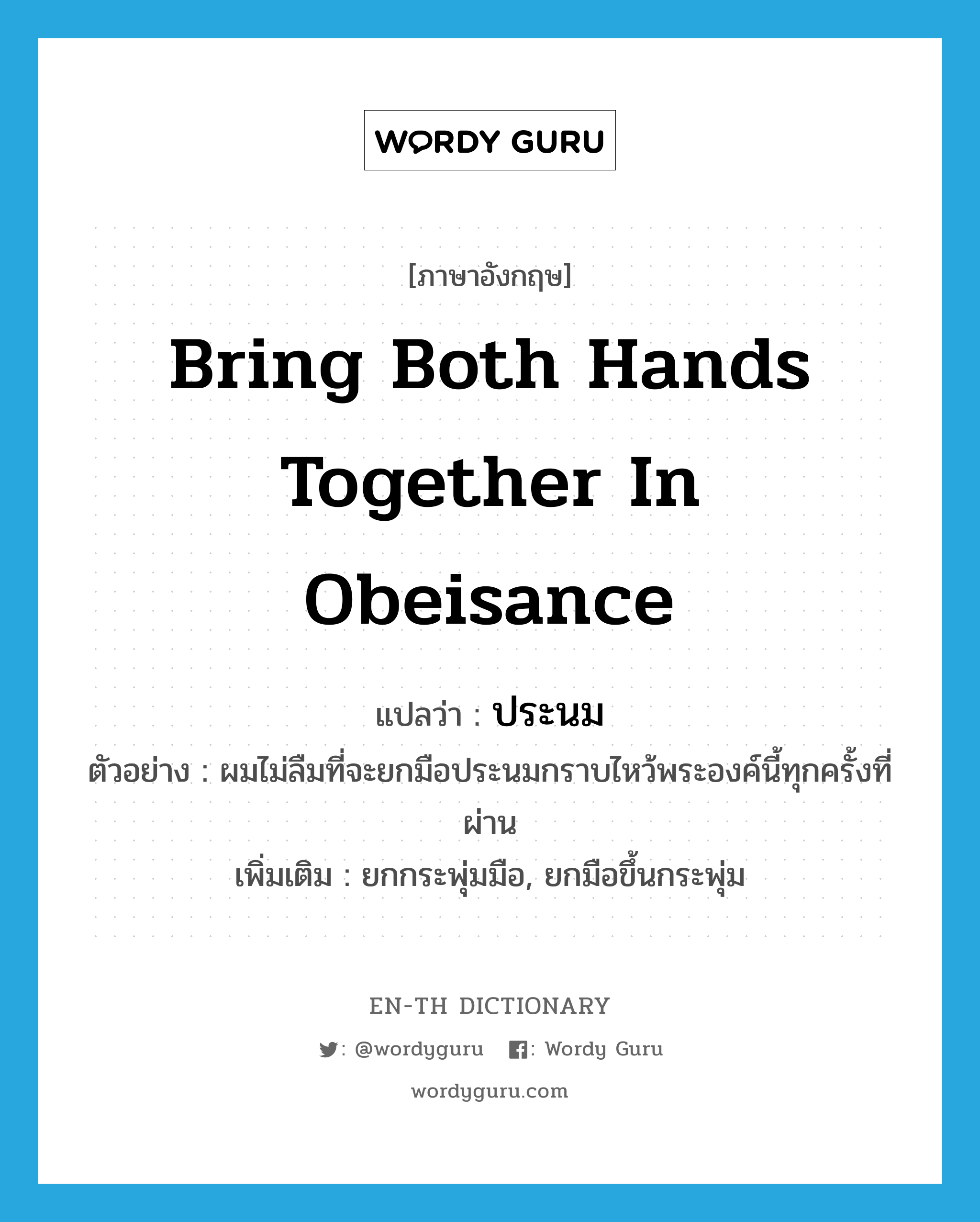 bring both hands together in obeisance แปลว่า?, คำศัพท์ภาษาอังกฤษ bring both hands together in obeisance แปลว่า ประนม ประเภท V ตัวอย่าง ผมไม่ลืมที่จะยกมือประนมกราบไหว้พระองค์นี้ทุกครั้งที่ผ่าน เพิ่มเติม ยกกระพุ่มมือ, ยกมือขึ้นกระพุ่ม หมวด V