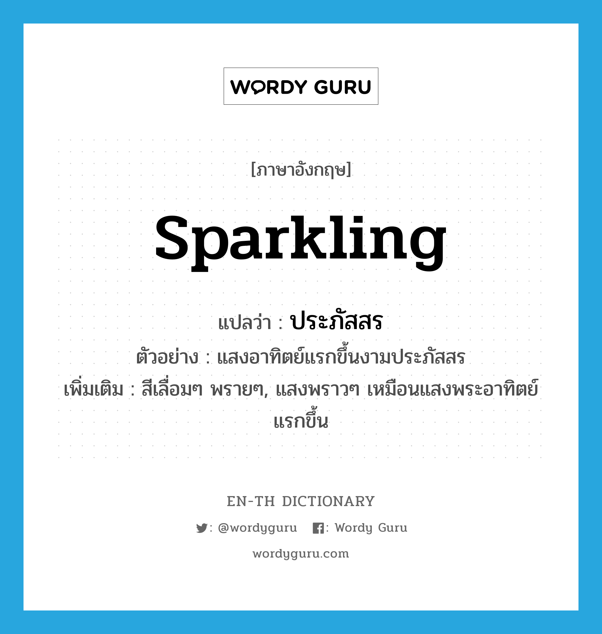 sparkling แปลว่า?, คำศัพท์ภาษาอังกฤษ sparkling แปลว่า ประภัสสร ประเภท ADJ ตัวอย่าง แสงอาทิตย์แรกขึ้นงามประภัสสร เพิ่มเติม สีเลื่อมๆ พรายๆ, แสงพราวๆ เหมือนแสงพระอาทิตย์แรกขึ้น หมวด ADJ