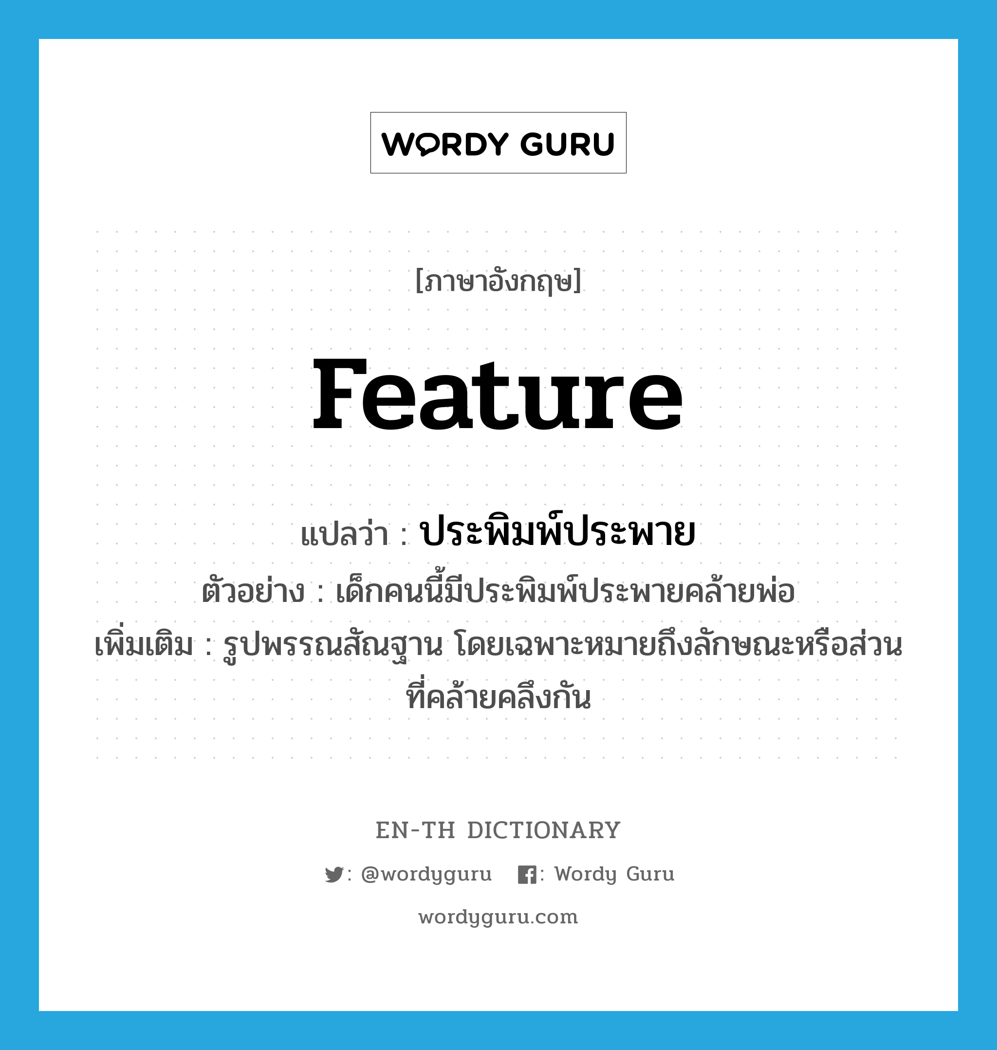 feature แปลว่า?, คำศัพท์ภาษาอังกฤษ feature แปลว่า ประพิมพ์ประพาย ประเภท N ตัวอย่าง เด็กคนนี้มีประพิมพ์ประพายคล้ายพ่อ เพิ่มเติม รูปพรรณสัณฐาน โดยเฉพาะหมายถึงลักษณะหรือส่วนที่คล้ายคลึงกัน หมวด N