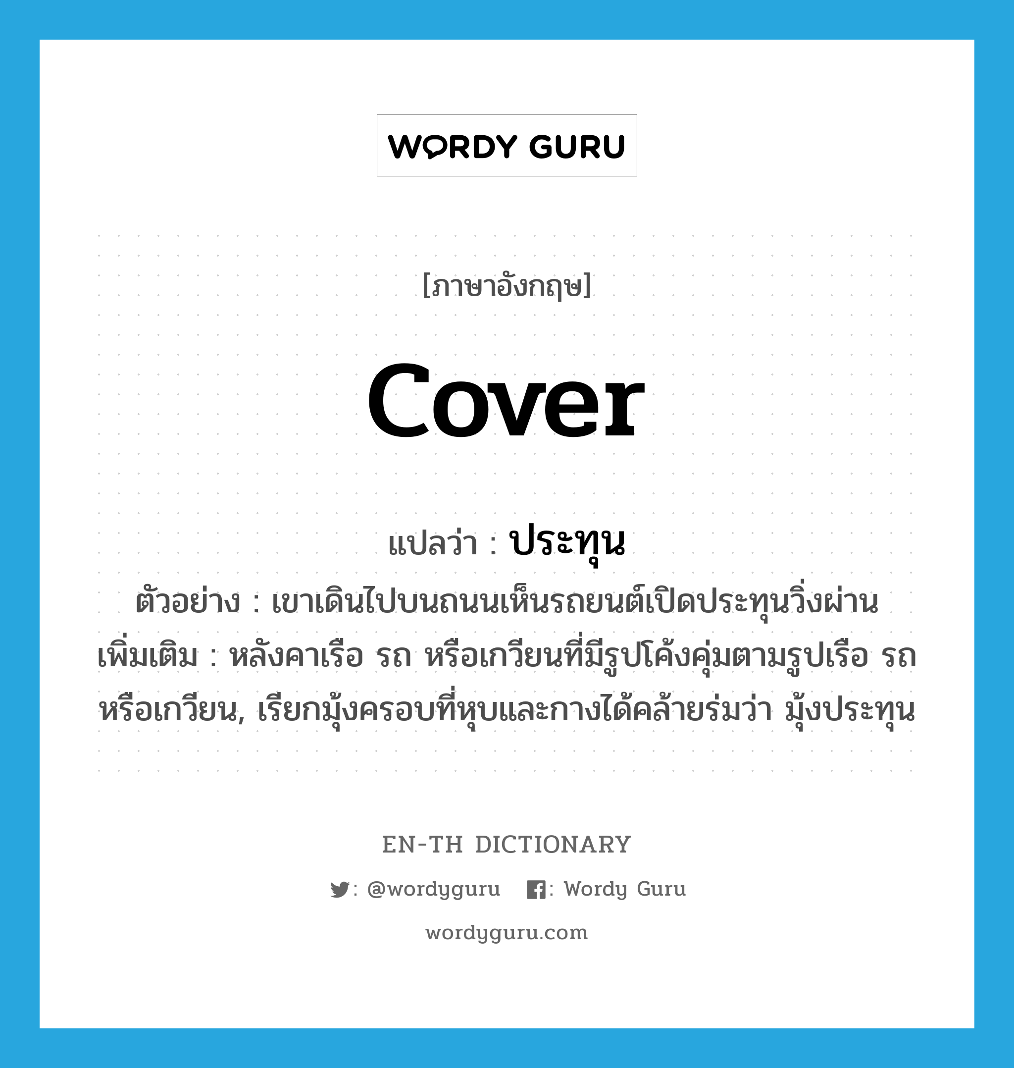 cover แปลว่า?, คำศัพท์ภาษาอังกฤษ cover แปลว่า ประทุน ประเภท N ตัวอย่าง เขาเดินไปบนถนนเห็นรถยนต์เปิดประทุนวิ่งผ่าน เพิ่มเติม หลังคาเรือ รถ หรือเกวียนที่มีรูปโค้งคุ่มตามรูปเรือ รถ หรือเกวียน, เรียกมุ้งครอบที่หุบและกางได้คล้ายร่มว่า มุ้งประทุน หมวด N