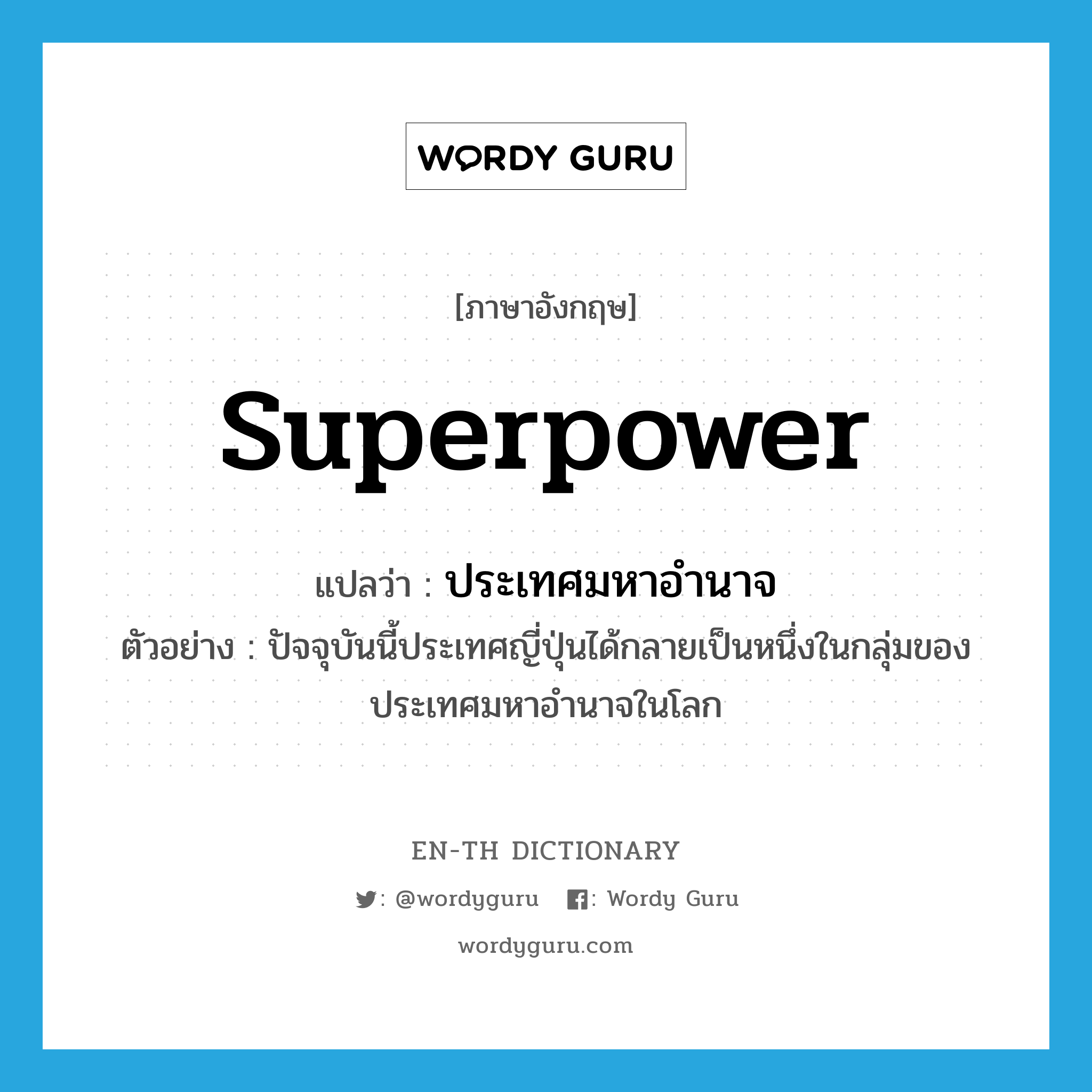 superpower แปลว่า?, คำศัพท์ภาษาอังกฤษ superpower แปลว่า ประเทศมหาอำนาจ ประเภท N ตัวอย่าง ปัจจุบันนี้ประเทศญี่ปุ่นได้กลายเป็นหนึ่งในกลุ่มของประเทศมหาอำนาจในโลก หมวด N