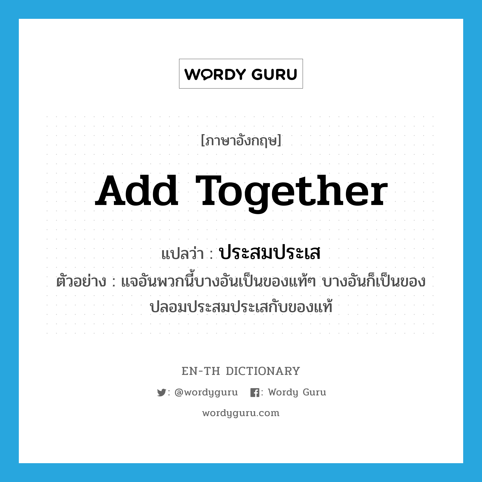 add together แปลว่า?, คำศัพท์ภาษาอังกฤษ add together แปลว่า ประสมประเส ประเภท V ตัวอย่าง แจอันพวกนี้บางอันเป็นของแท้ๆ บางอันก็เป็นของปลอมประสมประเสกับของแท้ หมวด V