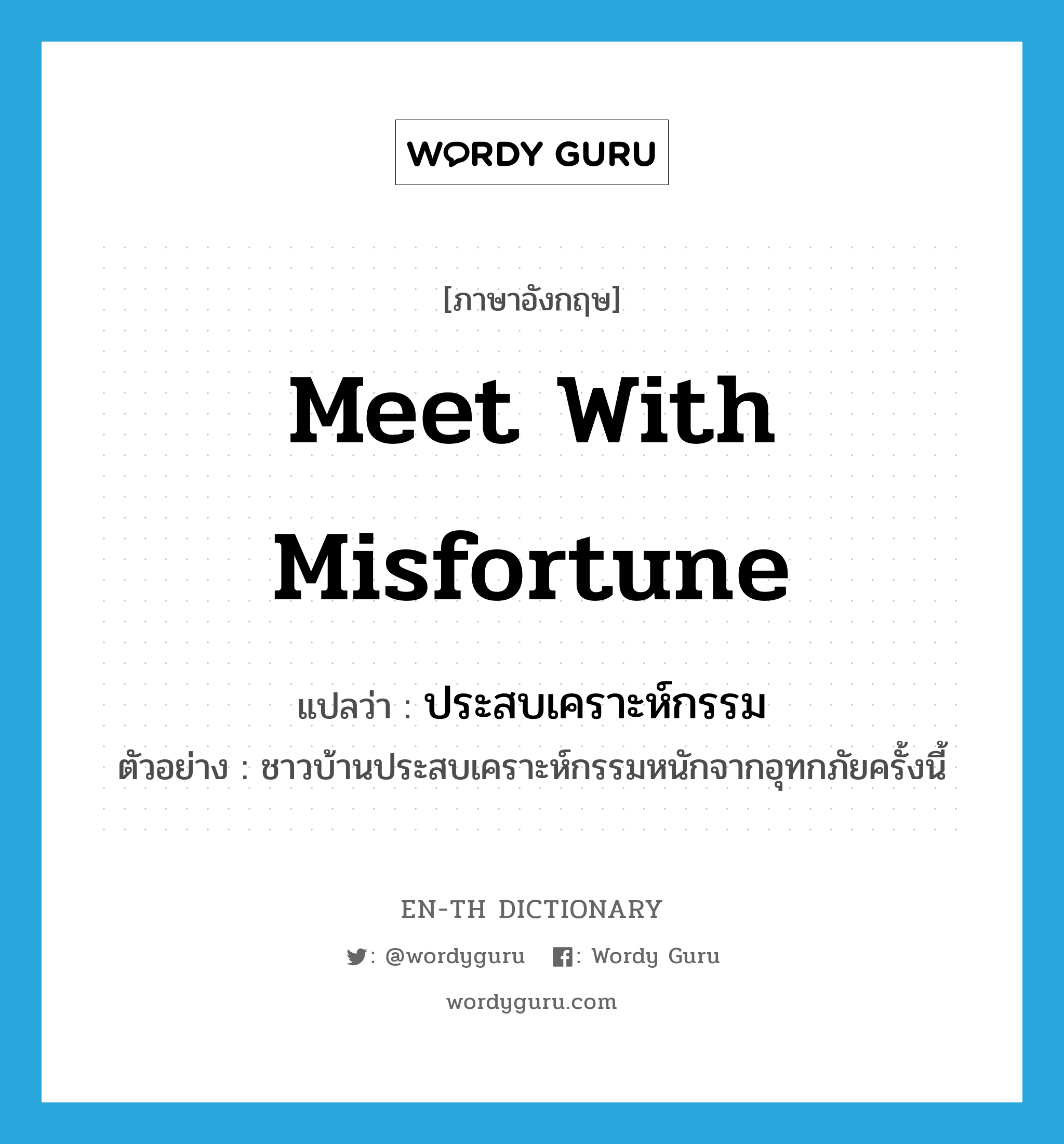 meet with misfortune แปลว่า?, คำศัพท์ภาษาอังกฤษ meet with misfortune แปลว่า ประสบเคราะห์กรรม ประเภท V ตัวอย่าง ชาวบ้านประสบเคราะห์กรรมหนักจากอุทกภัยครั้งนี้ หมวด V