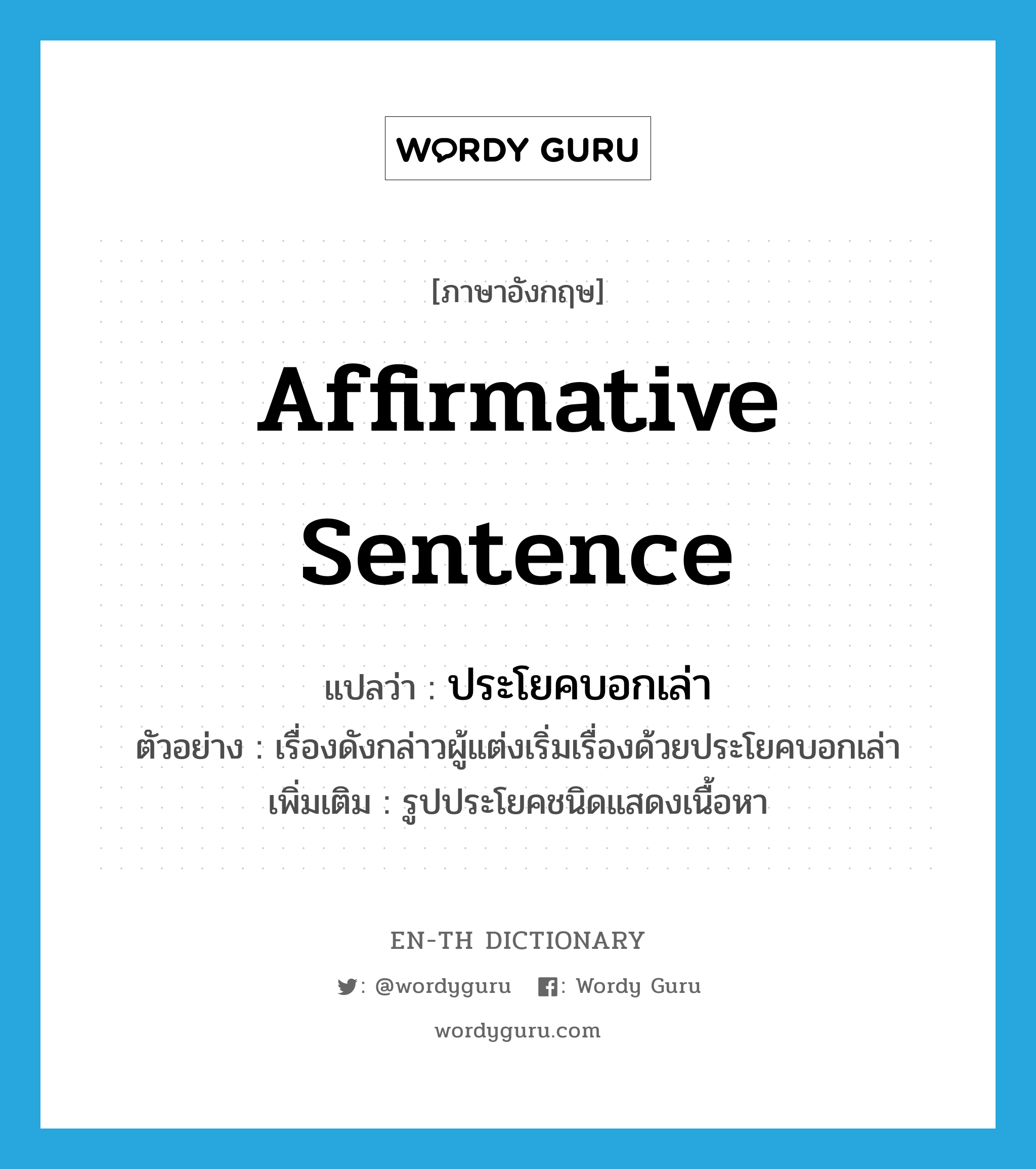 affirmative sentence แปลว่า?, คำศัพท์ภาษาอังกฤษ affirmative sentence แปลว่า ประโยคบอกเล่า ประเภท N ตัวอย่าง เรื่องดังกล่าวผู้แต่งเริ่มเรื่องด้วยประโยคบอกเล่า เพิ่มเติม รูปประโยคชนิดแสดงเนื้อหา หมวด N