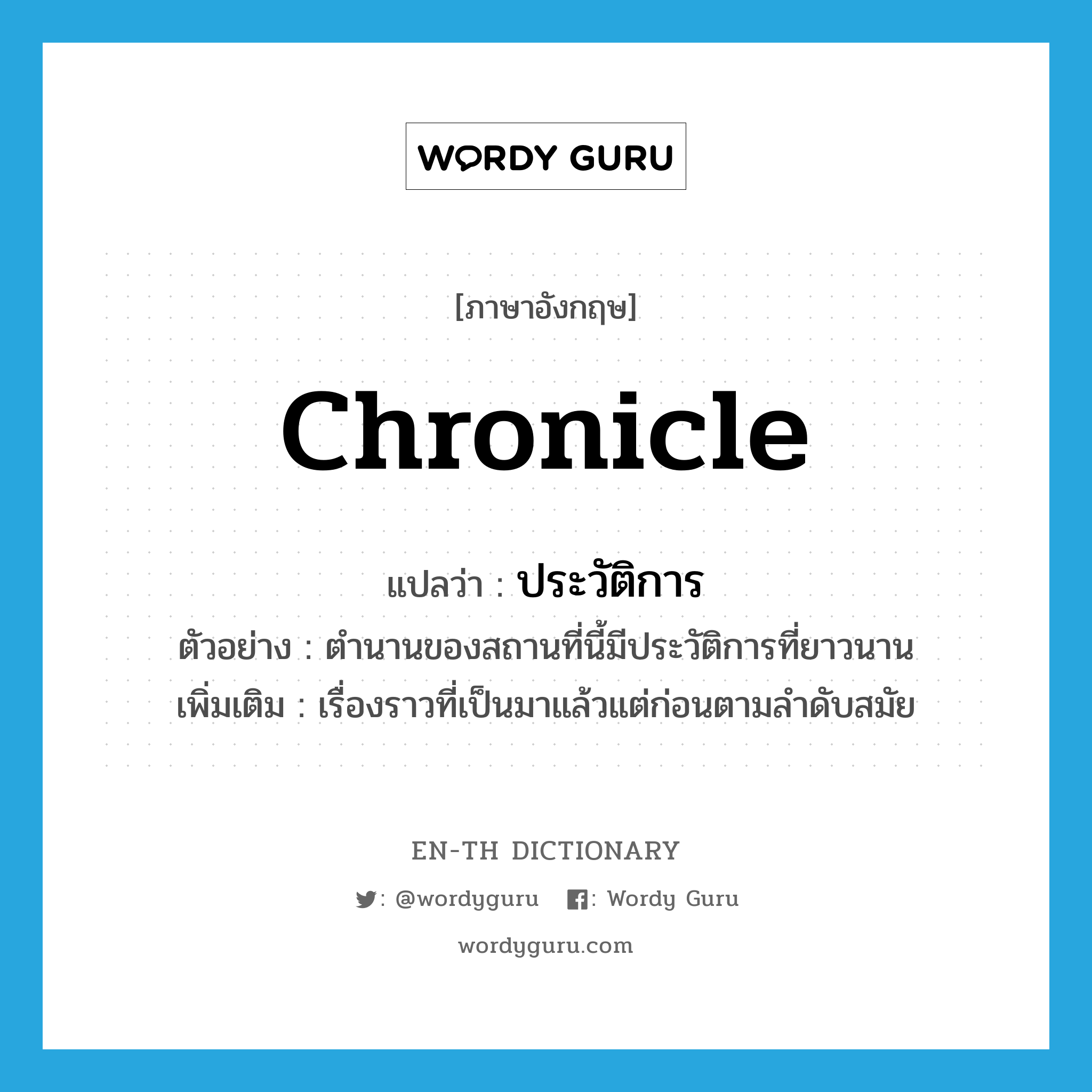 chronicle แปลว่า?, คำศัพท์ภาษาอังกฤษ chronicle แปลว่า ประวัติการ ประเภท N ตัวอย่าง ตำนานของสถานที่นี้มีประวัติการที่ยาวนาน เพิ่มเติม เรื่องราวที่เป็นมาแล้วแต่ก่อนตามลำดับสมัย หมวด N