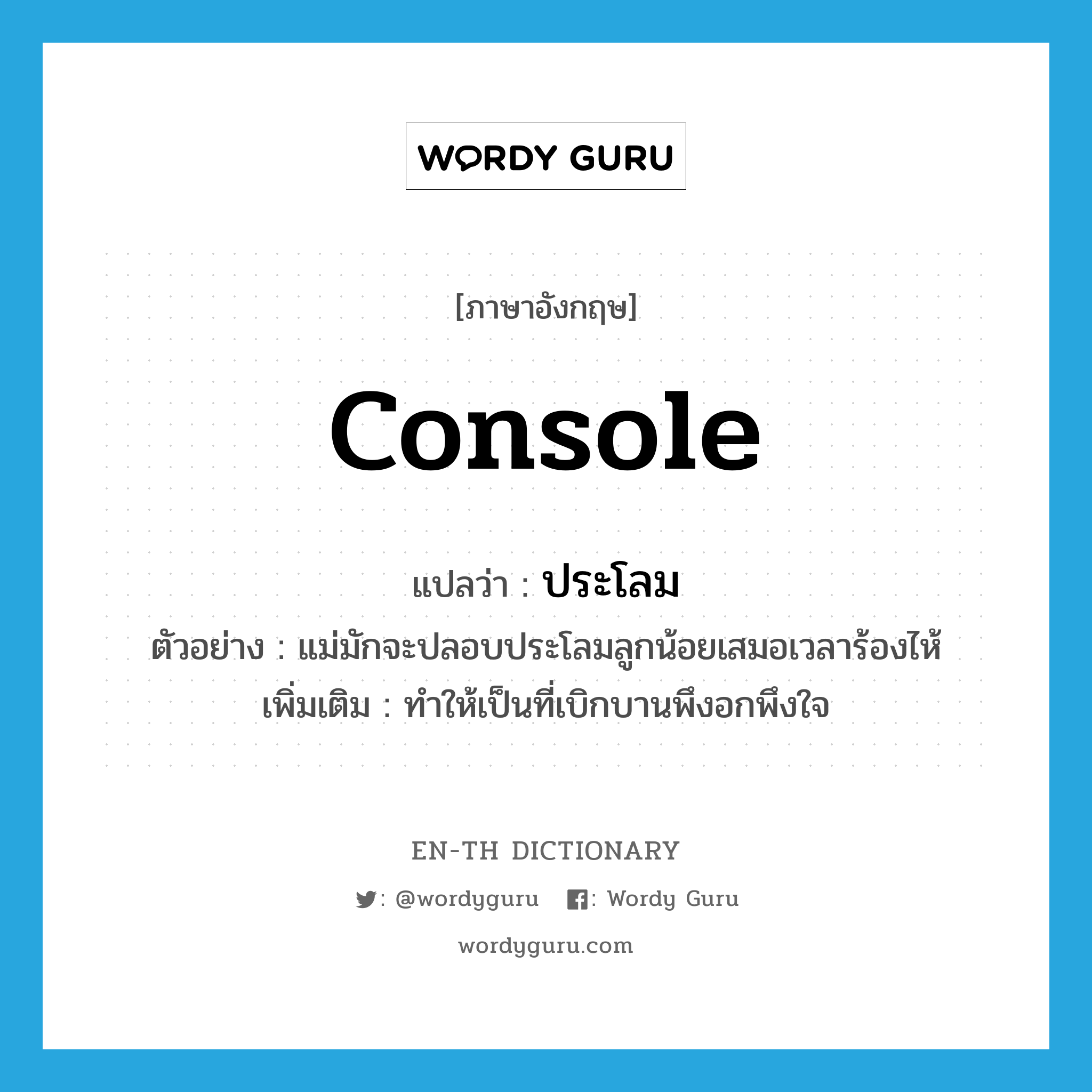 console แปลว่า?, คำศัพท์ภาษาอังกฤษ console แปลว่า ประโลม ประเภท V ตัวอย่าง แม่มักจะปลอบประโลมลูกน้อยเสมอเวลาร้องไห้ เพิ่มเติม ทำให้เป็นที่เบิกบานพึงอกพึงใจ หมวด V