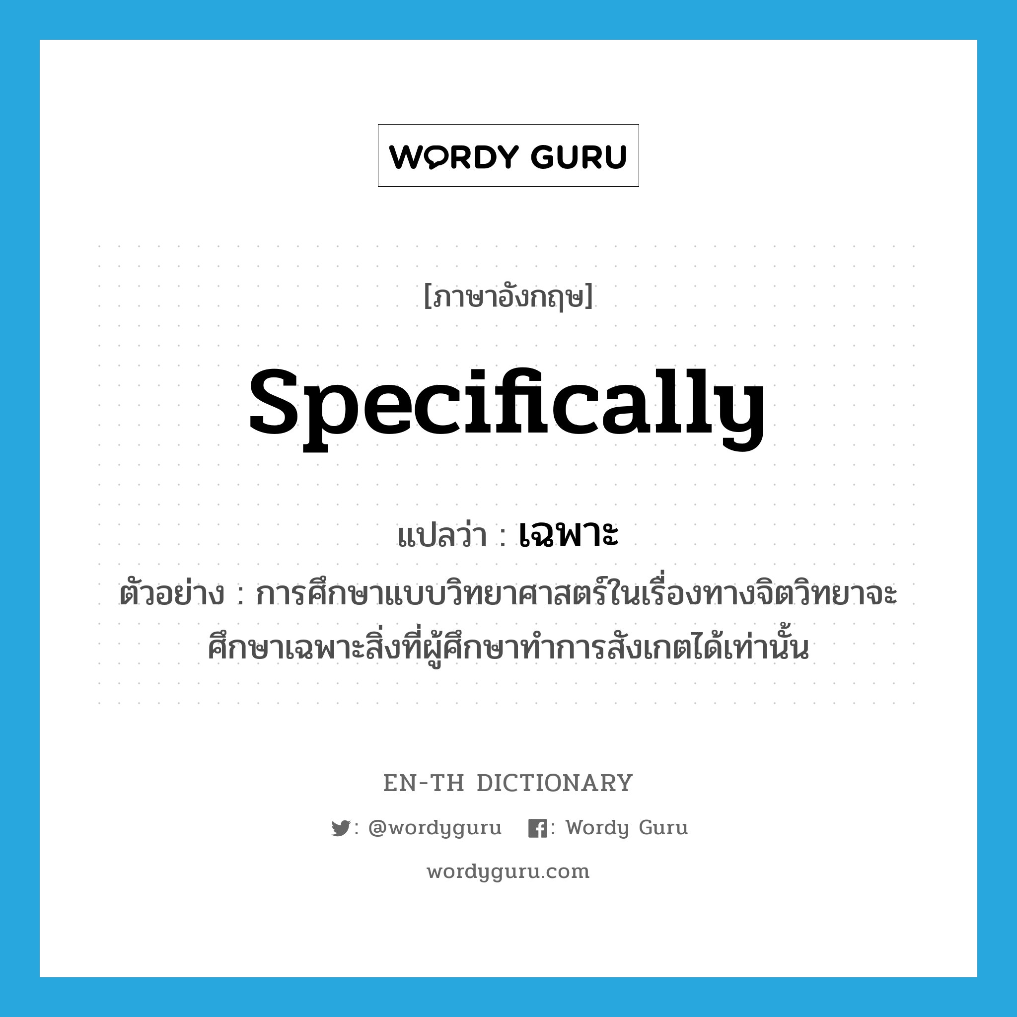 specifically แปลว่า?, คำศัพท์ภาษาอังกฤษ specifically แปลว่า เฉพาะ ประเภท ADV ตัวอย่าง การศึกษาแบบวิทยาศาสตร์ในเรื่องทางจิตวิทยาจะศึกษาเฉพาะสิ่งที่ผู้ศึกษาทำการสังเกตได้เท่านั้น หมวด ADV