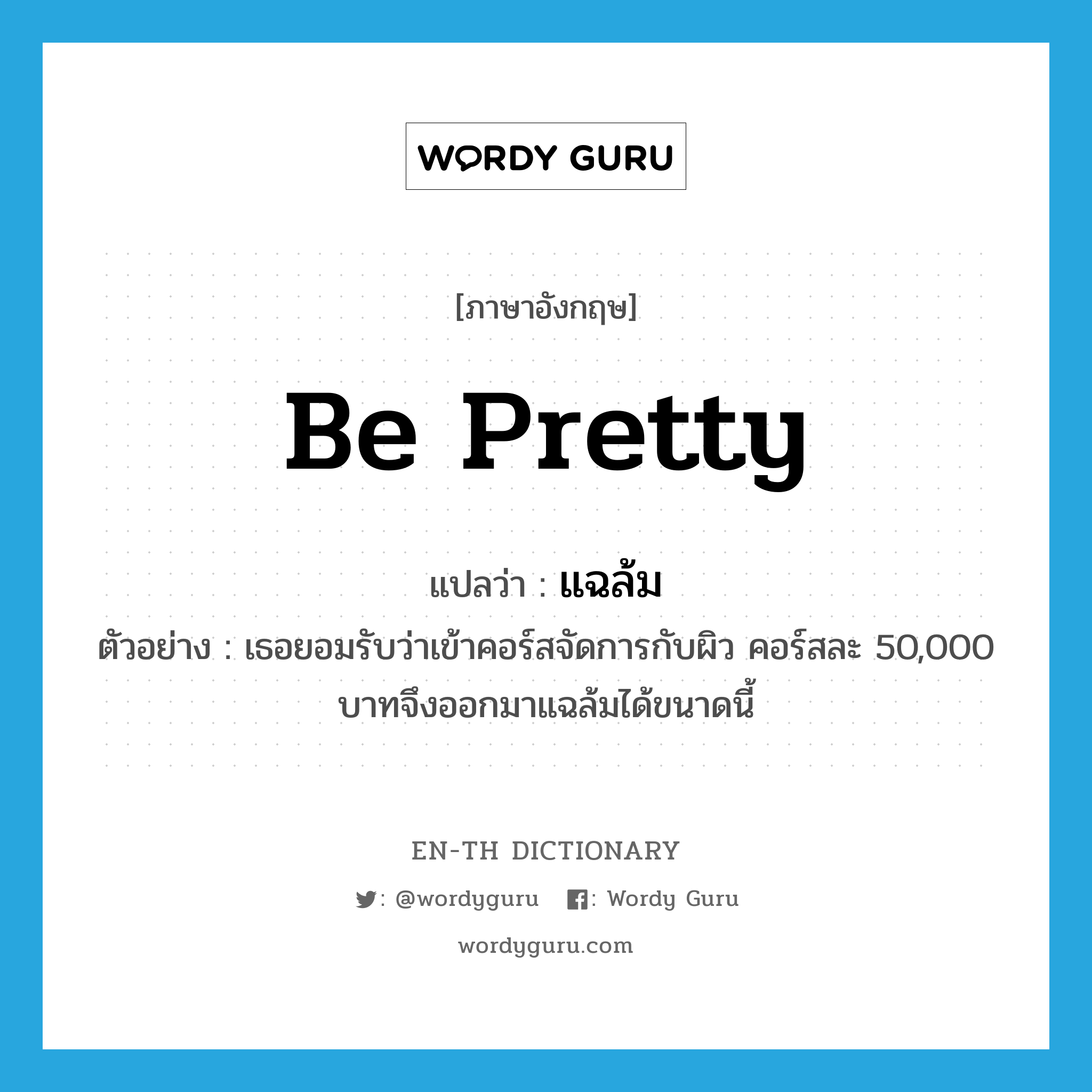 be pretty แปลว่า?, คำศัพท์ภาษาอังกฤษ be pretty แปลว่า แฉล้ม ประเภท V ตัวอย่าง เธอยอมรับว่าเข้าคอร์สจัดการกับผิว คอร์สละ 50,000 บาทจึงออกมาแฉล้มได้ขนาดนี้ หมวด V