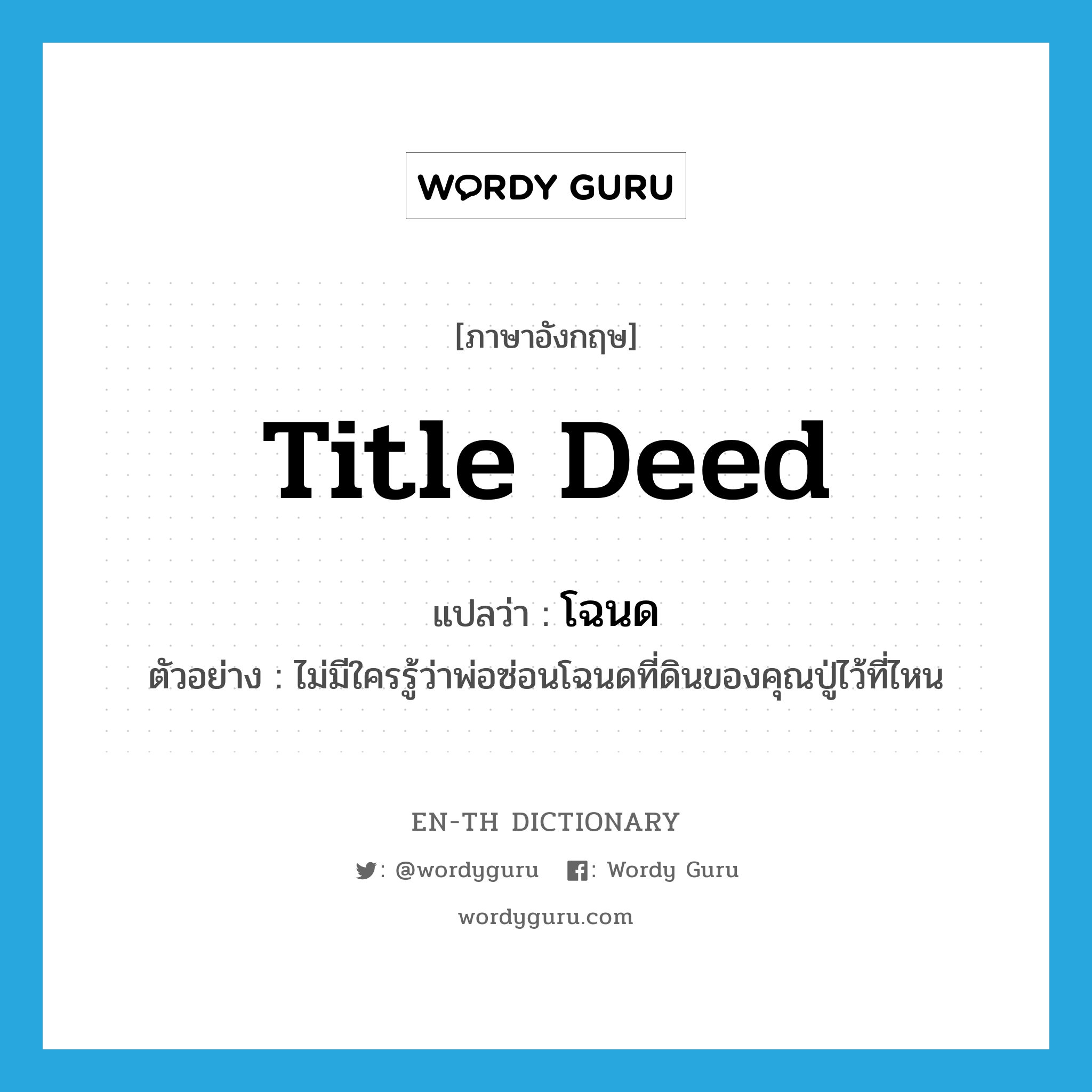 title deed แปลว่า?, คำศัพท์ภาษาอังกฤษ title deed แปลว่า โฉนด ประเภท N ตัวอย่าง ไม่มีใครรู้ว่าพ่อซ่อนโฉนดที่ดินของคุณปู่ไว้ที่ไหน หมวด N