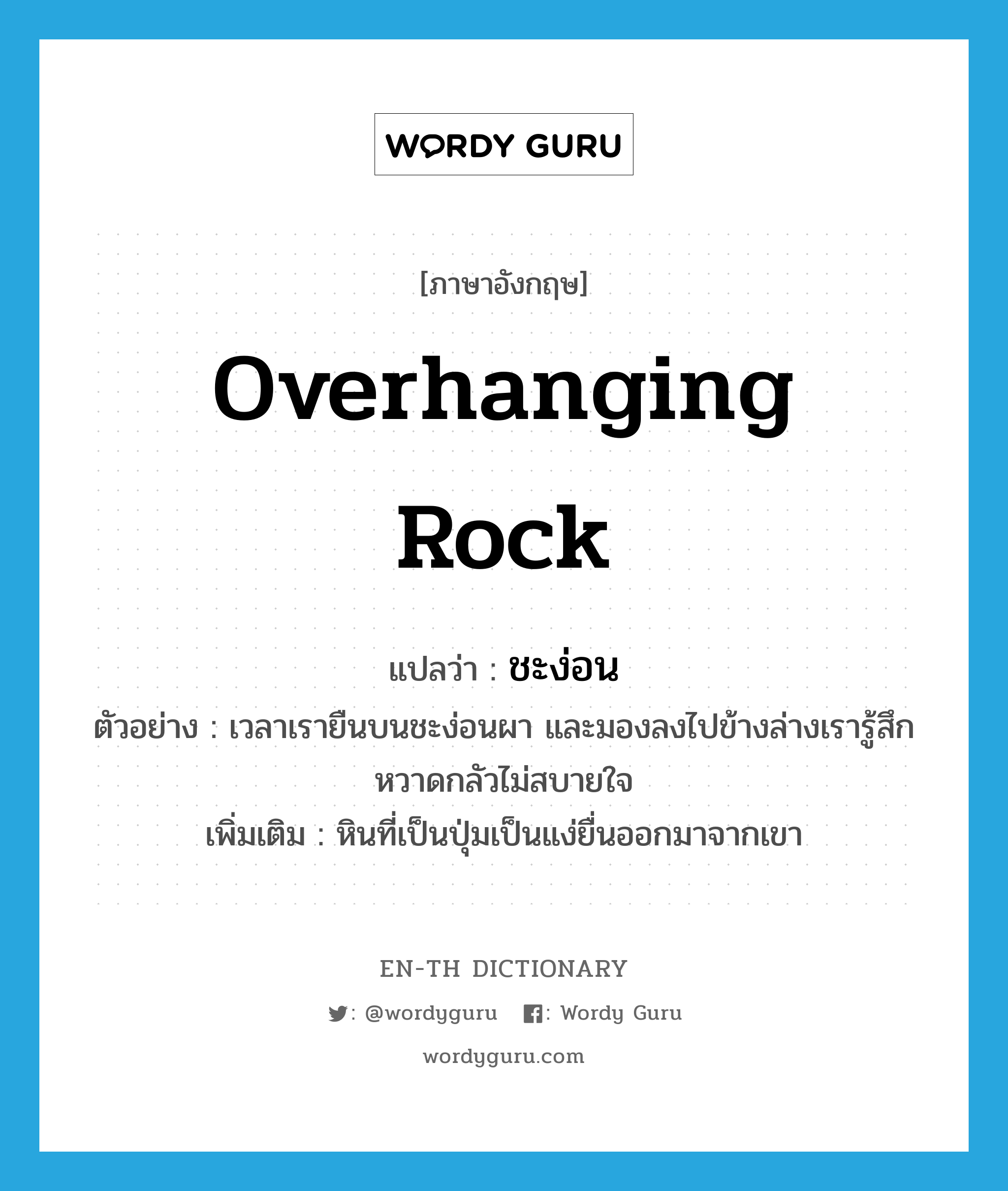 overhanging rock แปลว่า?, คำศัพท์ภาษาอังกฤษ overhanging rock แปลว่า ชะง่อน ประเภท N ตัวอย่าง เวลาเรายืนบนชะง่อนผา และมองลงไปข้างล่างเรารู้สึกหวาดกลัวไม่สบายใจ เพิ่มเติม หินที่เป็นปุ่มเป็นแง่ยื่นออกมาจากเขา หมวด N