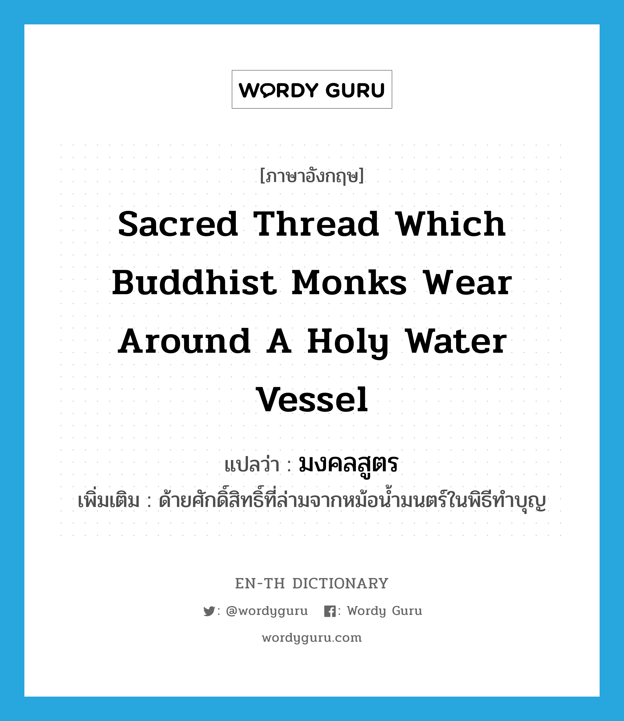 sacred thread which Buddhist monks wear around a holy water vessel แปลว่า?, คำศัพท์ภาษาอังกฤษ sacred thread which Buddhist monks wear around a holy water vessel แปลว่า มงคลสูตร ประเภท N เพิ่มเติม ด้ายศักดิ์สิทธิ์ที่ล่ามจากหม้อน้ำมนตร์ในพิธีทำบุญ หมวด N