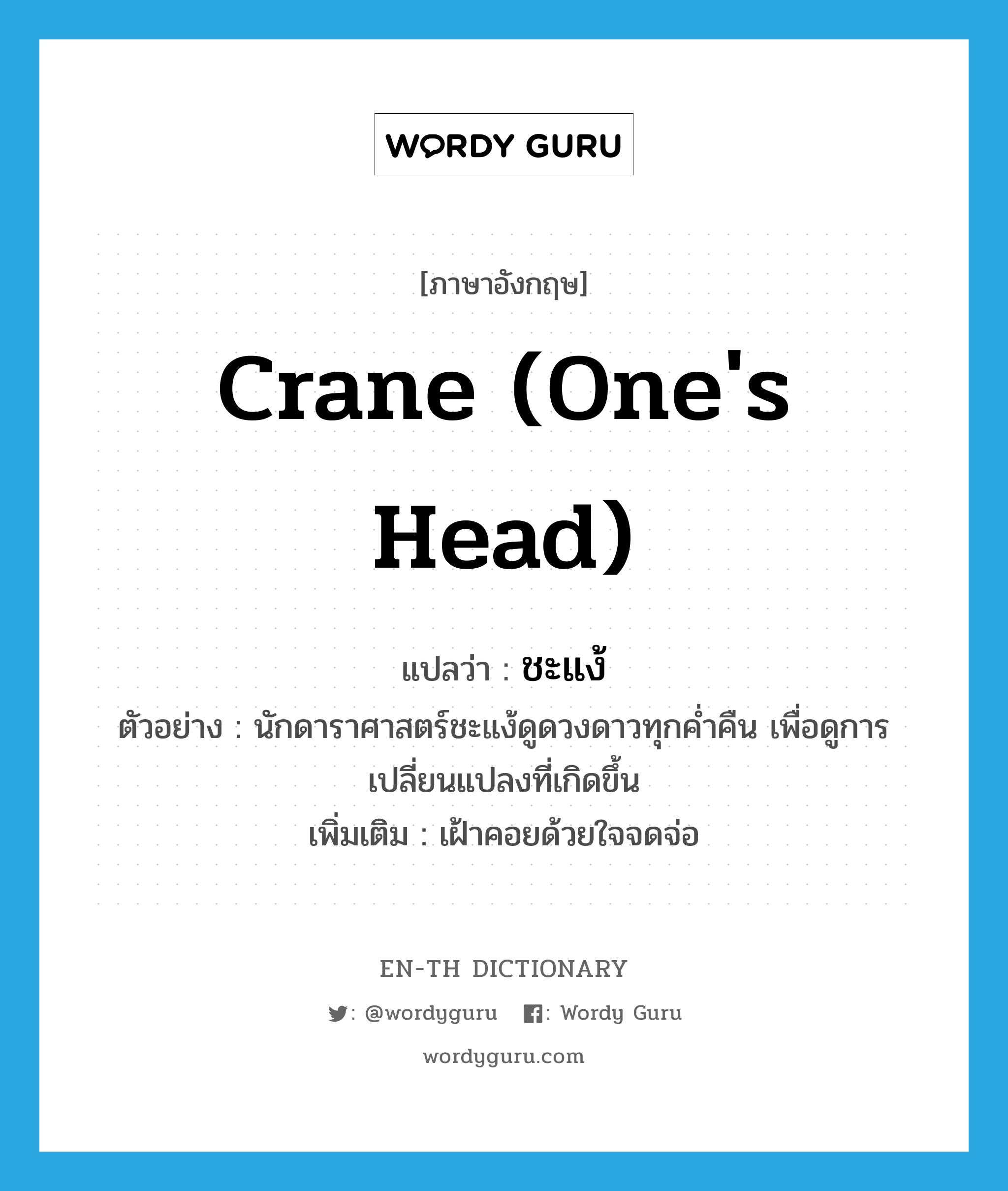 crane (one&#39;s head) แปลว่า?, คำศัพท์ภาษาอังกฤษ crane (one&#39;s head) แปลว่า ชะแง้ ประเภท V ตัวอย่าง นักดาราศาสตร์ชะแง้ดูดวงดาวทุกค่ำคืน เพื่อดูการเปลี่ยนแปลงที่เกิดขึ้น เพิ่มเติม เฝ้าคอยด้วยใจจดจ่อ หมวด V