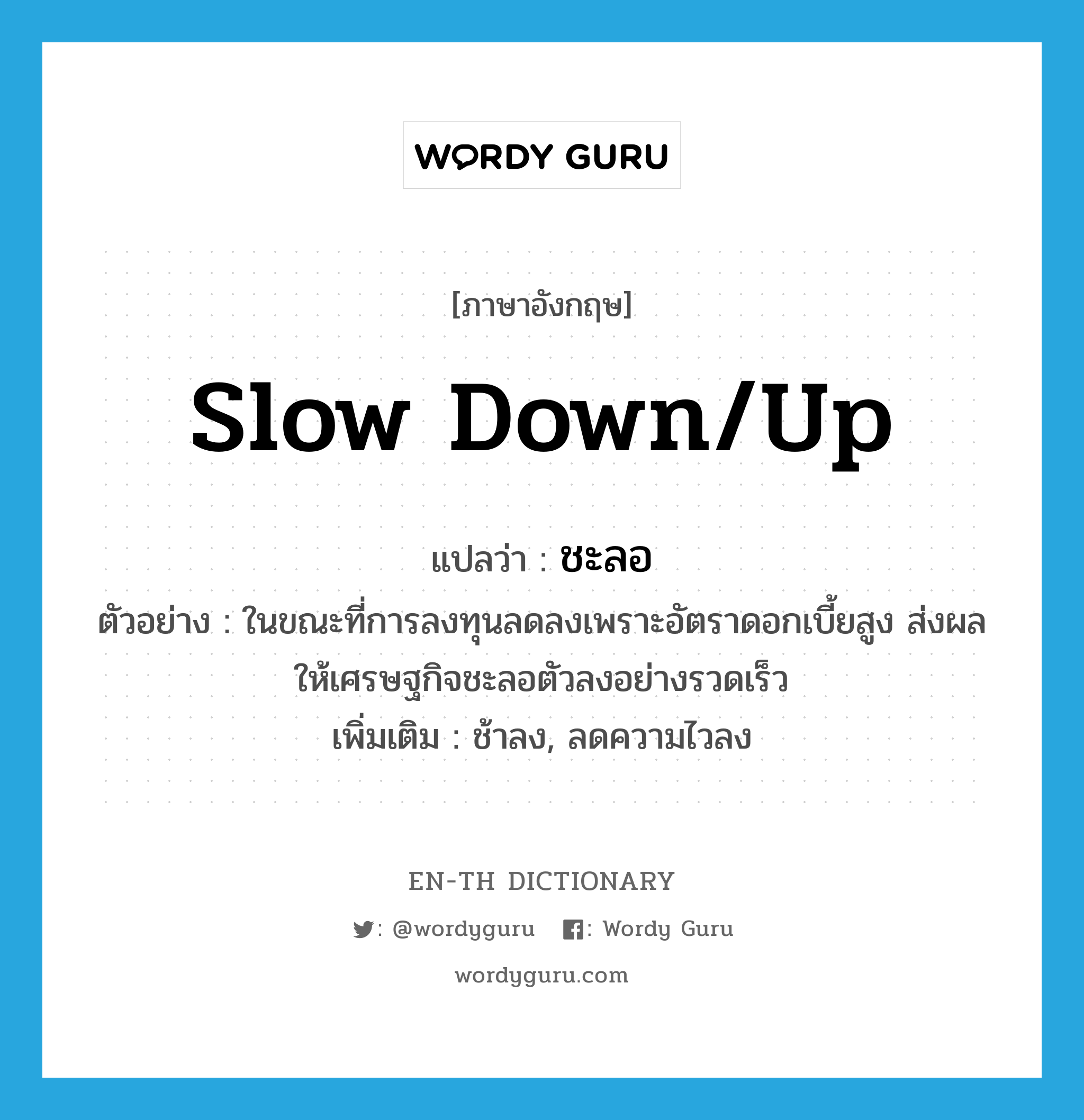 slow down/up แปลว่า?, คำศัพท์ภาษาอังกฤษ slow down/up แปลว่า ชะลอ ประเภท V ตัวอย่าง ในขณะที่การลงทุนลดลงเพราะอัตราดอกเบี้ยสูง ส่งผลให้เศรษฐกิจชะลอตัวลงอย่างรวดเร็ว เพิ่มเติม ช้าลง, ลดความไวลง หมวด V