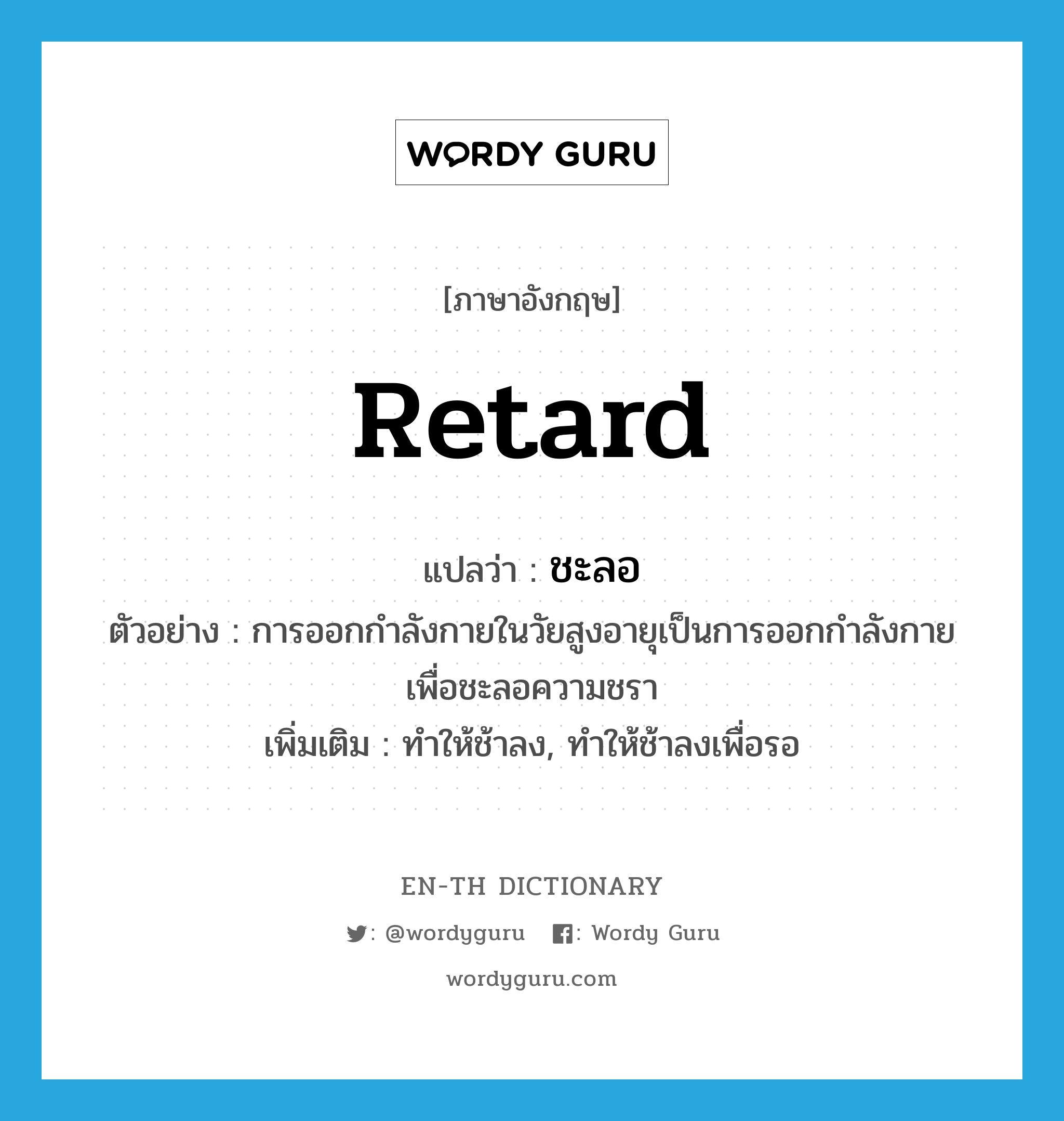 retard แปลว่า?, คำศัพท์ภาษาอังกฤษ retard แปลว่า ชะลอ ประเภท V ตัวอย่าง การออกกำลังกายในวัยสูงอายุเป็นการออกกำลังกายเพื่อชะลอความชรา เพิ่มเติม ทำให้ช้าลง, ทำให้ช้าลงเพื่อรอ หมวด V