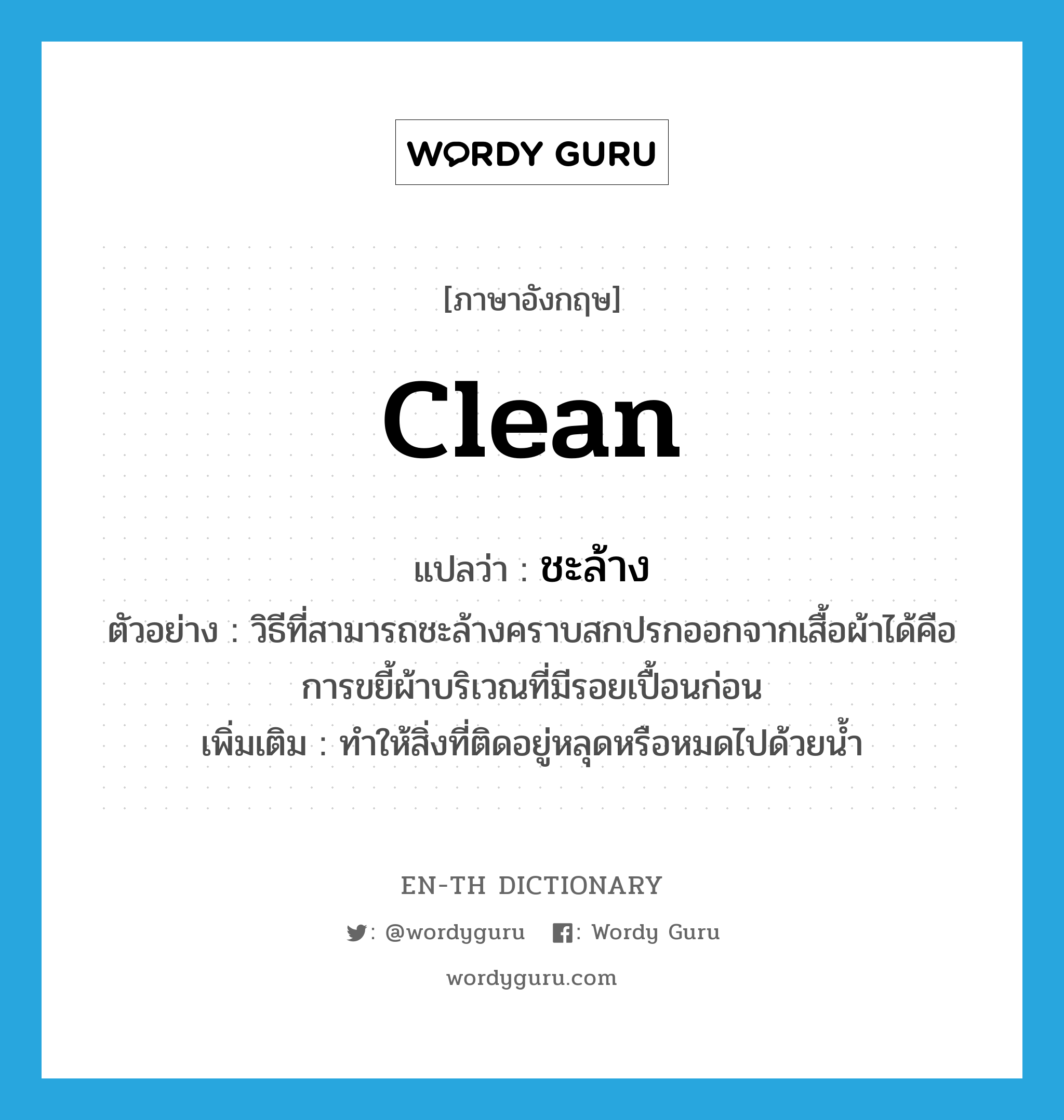 clean แปลว่า?, คำศัพท์ภาษาอังกฤษ clean แปลว่า ชะล้าง ประเภท V ตัวอย่าง วิธีที่สามารถชะล้างคราบสกปรกออกจากเสื้อผ้าได้คือการขยี้ผ้าบริเวณที่มีรอยเปื้อนก่อน เพิ่มเติม ทำให้สิ่งที่ติดอยู่หลุดหรือหมดไปด้วยน้ำ หมวด V