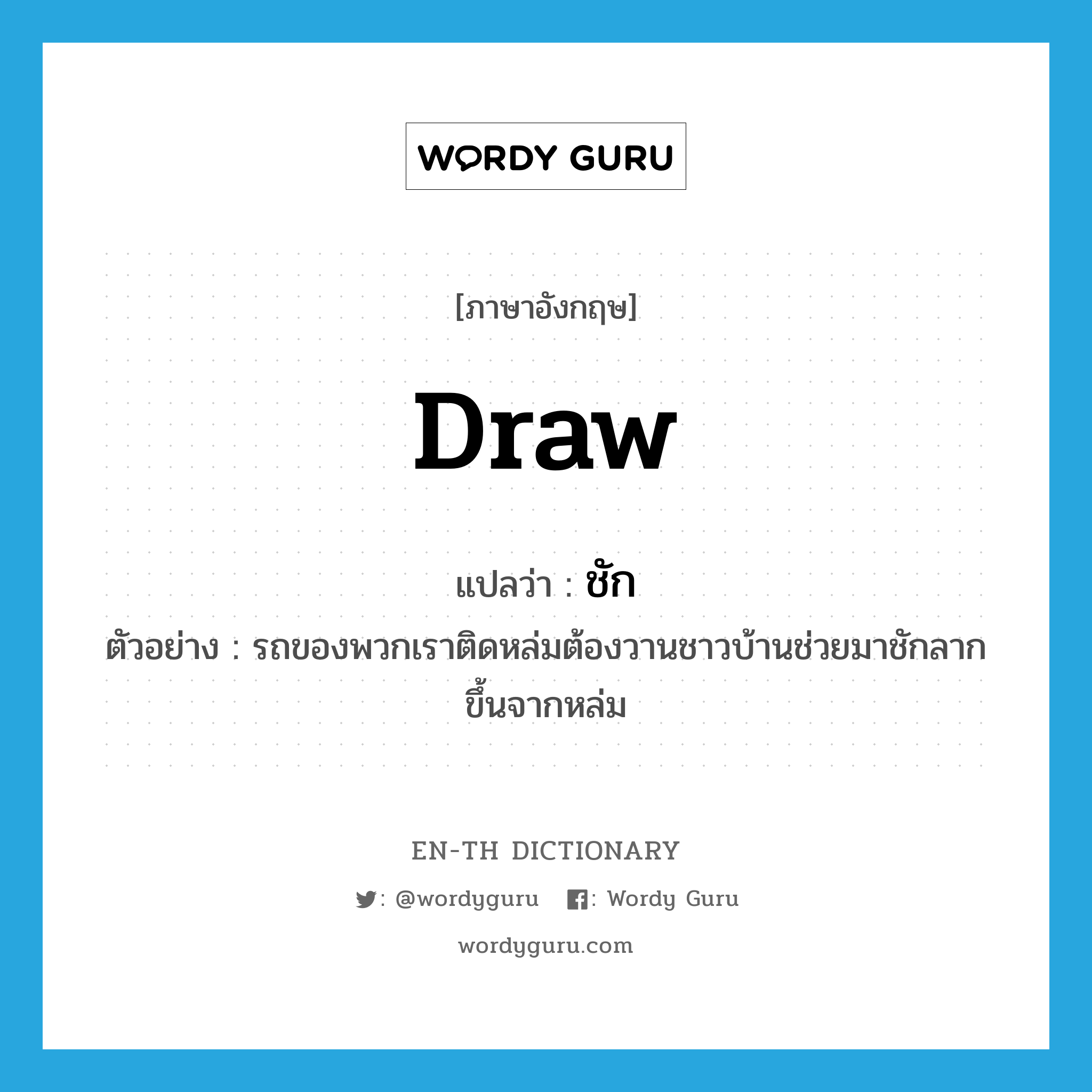 draw แปลว่า?, คำศัพท์ภาษาอังกฤษ draw แปลว่า ชัก ประเภท V ตัวอย่าง รถของพวกเราติดหล่มต้องวานชาวบ้านช่วยมาชักลากขึ้นจากหล่ม หมวด V