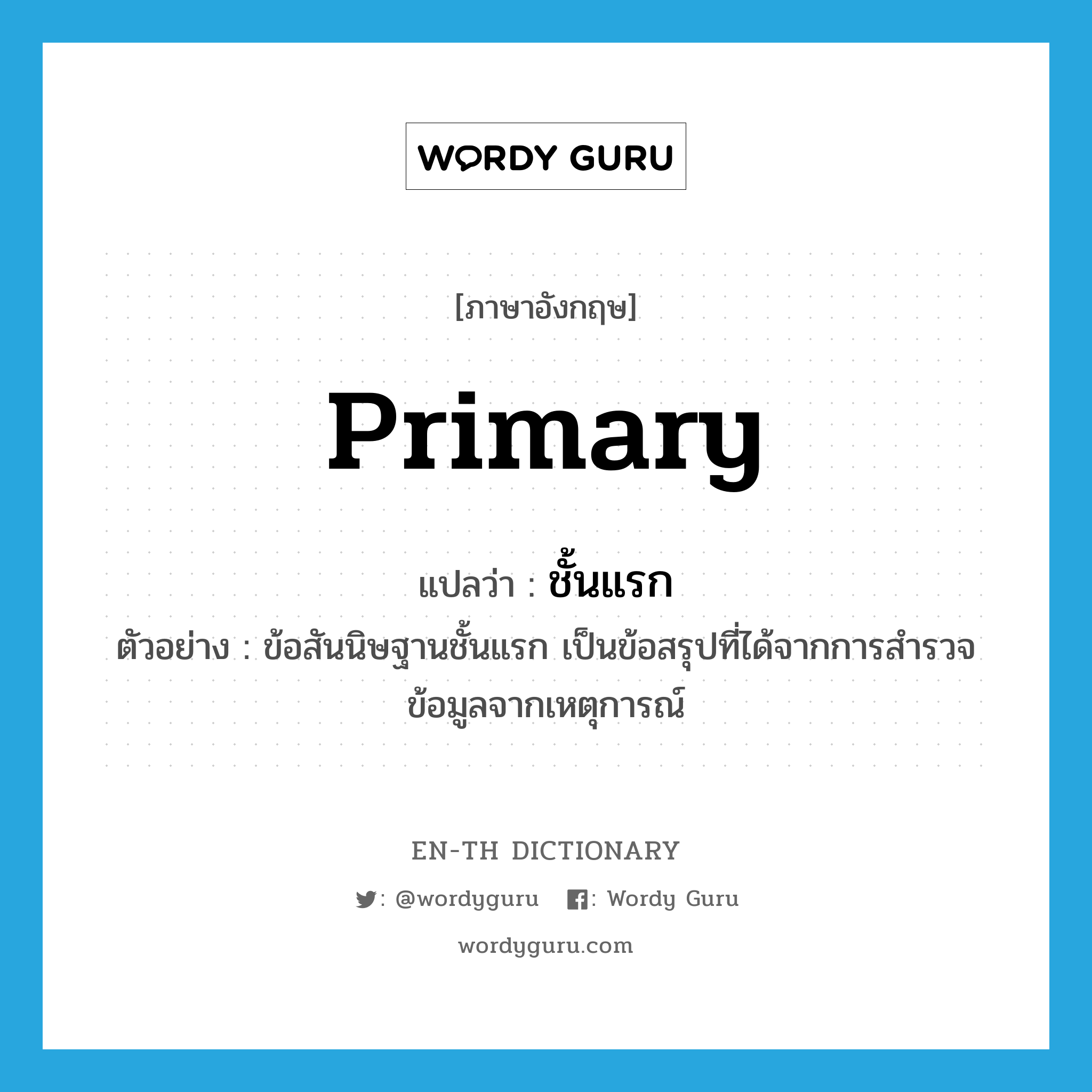 primary แปลว่า?, คำศัพท์ภาษาอังกฤษ primary แปลว่า ชั้นแรก ประเภท ADJ ตัวอย่าง ข้อสันนิษฐานชั้นแรก เป็นข้อสรุปที่ได้จากการสำรวจข้อมูลจากเหตุการณ์ หมวด ADJ