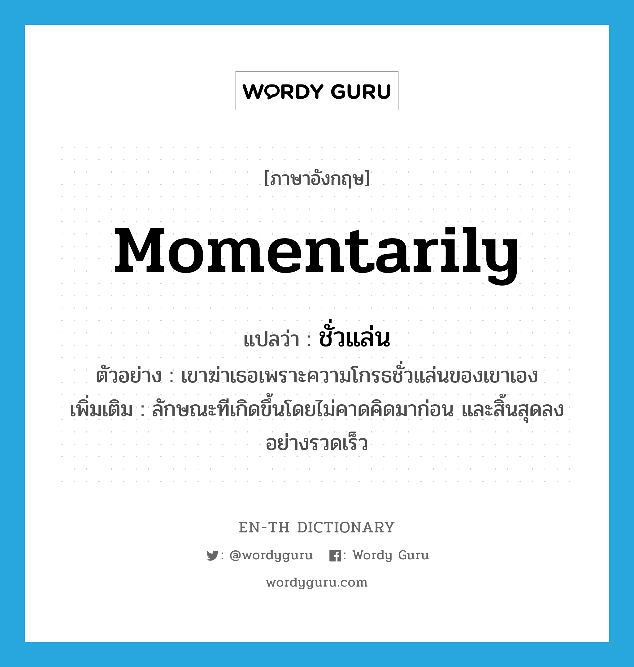 momentarily แปลว่า?, คำศัพท์ภาษาอังกฤษ momentarily แปลว่า ชั่วแล่น ประเภท ADV ตัวอย่าง เขาฆ่าเธอเพราะความโกรธชั่วแล่นของเขาเอง เพิ่มเติม ลักษณะทีเกิดขึ้นโดยไม่คาดคิดมาก่อน และสิ้นสุดลงอย่างรวดเร็ว หมวด ADV