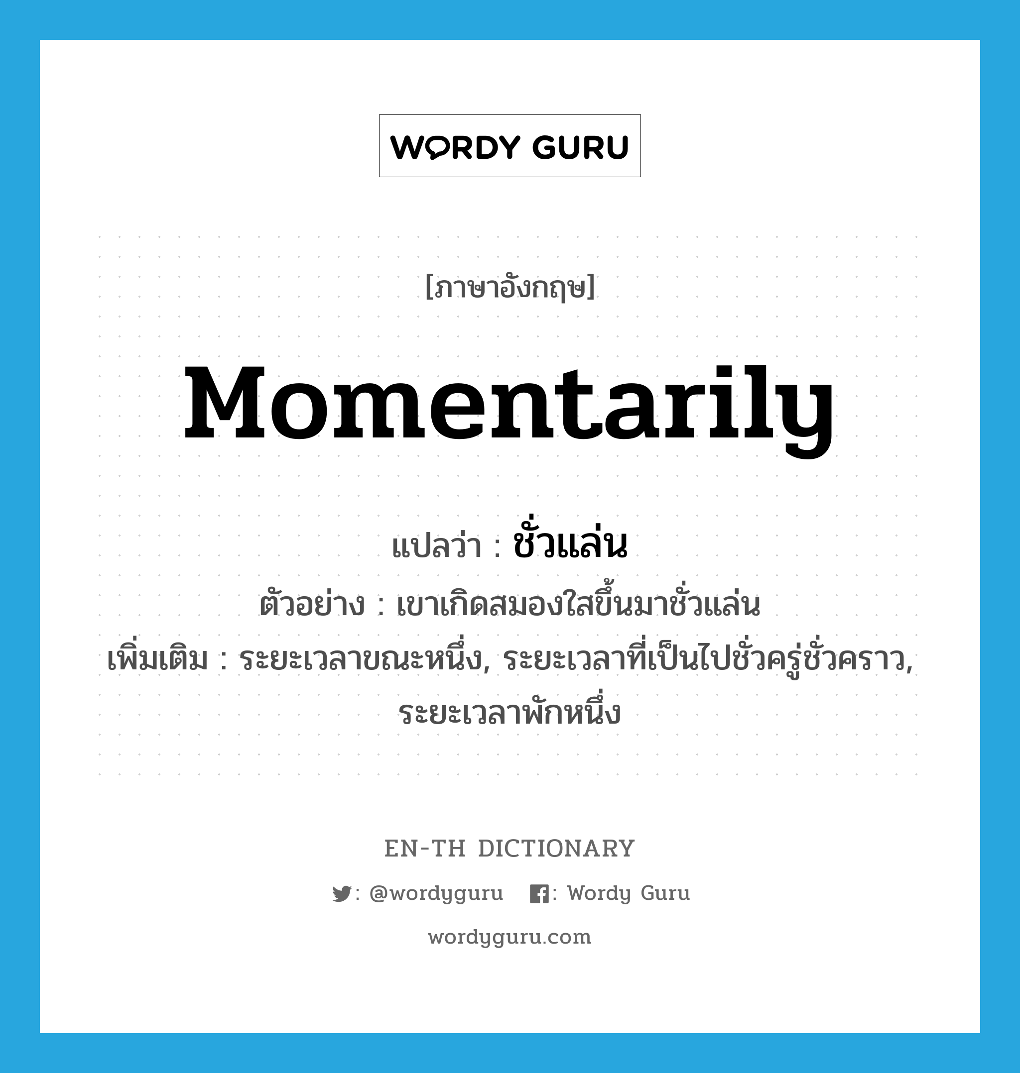 momentarily แปลว่า?, คำศัพท์ภาษาอังกฤษ momentarily แปลว่า ชั่วแล่น ประเภท ADV ตัวอย่าง เขาเกิดสมองใสขึ้นมาชั่วแล่น เพิ่มเติม ระยะเวลาขณะหนึ่ง, ระยะเวลาที่เป็นไปชั่วครู่ชั่วคราว, ระยะเวลาพักหนึ่ง หมวด ADV