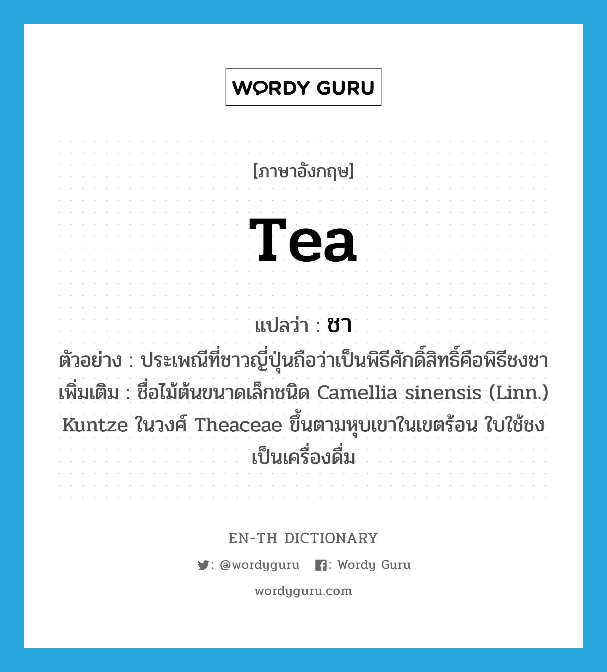 tea แปลว่า?, คำศัพท์ภาษาอังกฤษ tea แปลว่า ชา ประเภท N ตัวอย่าง ประเพณีที่ชาวญี่ปุ่นถือว่าเป็นพิธีศักดิ์สิทธิ์คือพิธีชงชา เพิ่มเติม ชื่อไม้ต้นขนาดเล็กชนิด Camellia sinensis (Linn.) Kuntze ในวงศ์ Theaceae ขึ้นตามหุบเขาในเขตร้อน ใบใช้ชงเป็นเครื่องดื่ม หมวด N