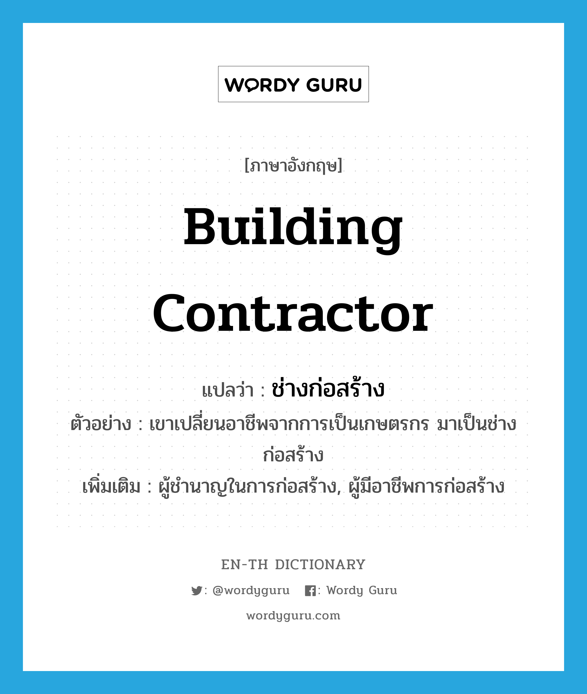 building contractor แปลว่า?, คำศัพท์ภาษาอังกฤษ building contractor แปลว่า ช่างก่อสร้าง ประเภท N ตัวอย่าง เขาเปลี่ยนอาชีพจากการเป็นเกษตรกร มาเป็นช่างก่อสร้าง เพิ่มเติม ผู้ชำนาญในการก่อสร้าง, ผู้มีอาชีพการก่อสร้าง หมวด N