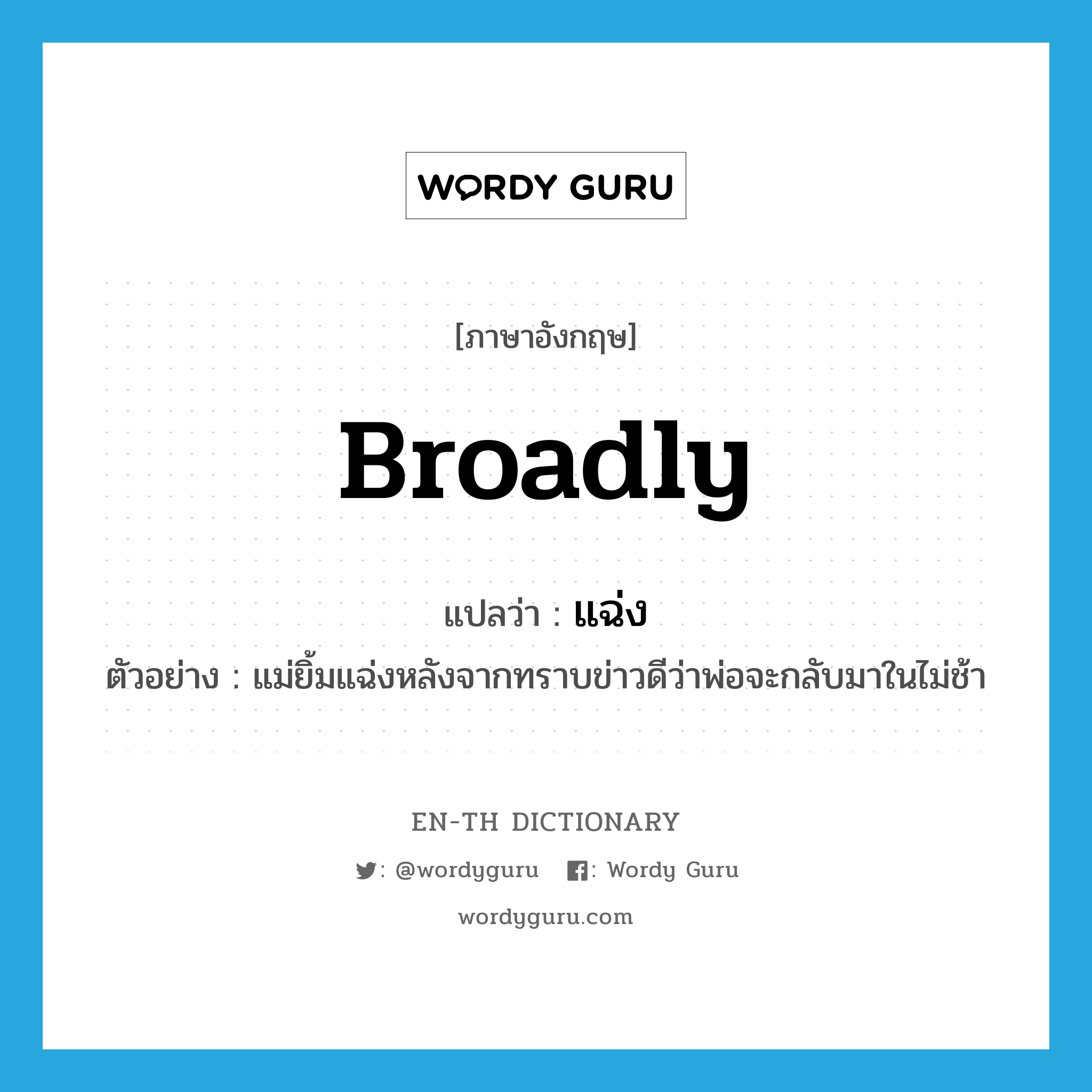 broadly แปลว่า?, คำศัพท์ภาษาอังกฤษ broadly แปลว่า แฉ่ง ประเภท ADV ตัวอย่าง แม่ยิ้มแฉ่งหลังจากทราบข่าวดีว่าพ่อจะกลับมาในไม่ช้า หมวด ADV