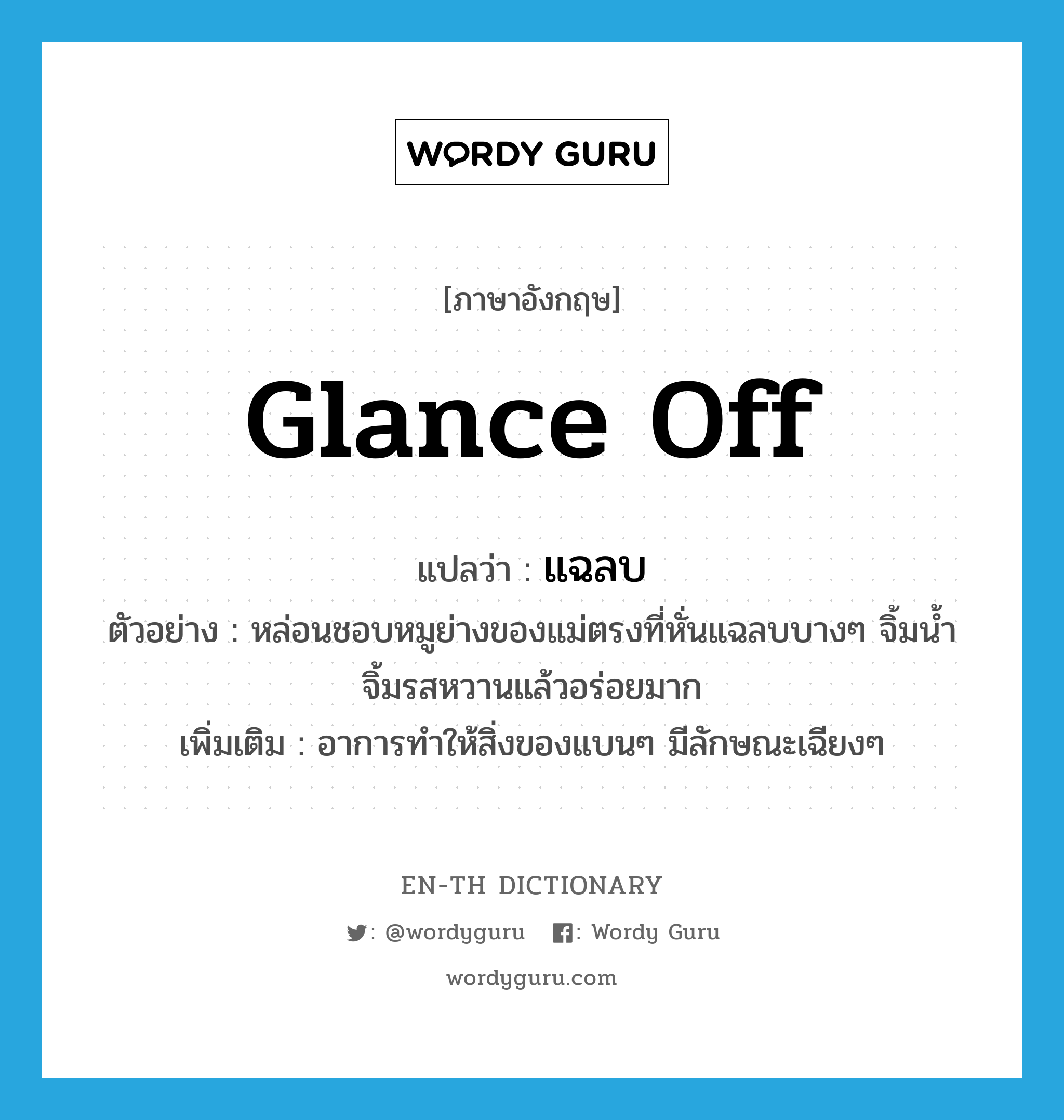 glance off แปลว่า?, คำศัพท์ภาษาอังกฤษ glance off แปลว่า แฉลบ ประเภท ADV ตัวอย่าง หล่อนชอบหมูย่างของแม่ตรงที่หั่นแฉลบบางๆ จิ้มน้ำจิ้มรสหวานแล้วอร่อยมาก เพิ่มเติม อาการทำให้สิ่งของแบนๆ มีลักษณะเฉียงๆ หมวด ADV