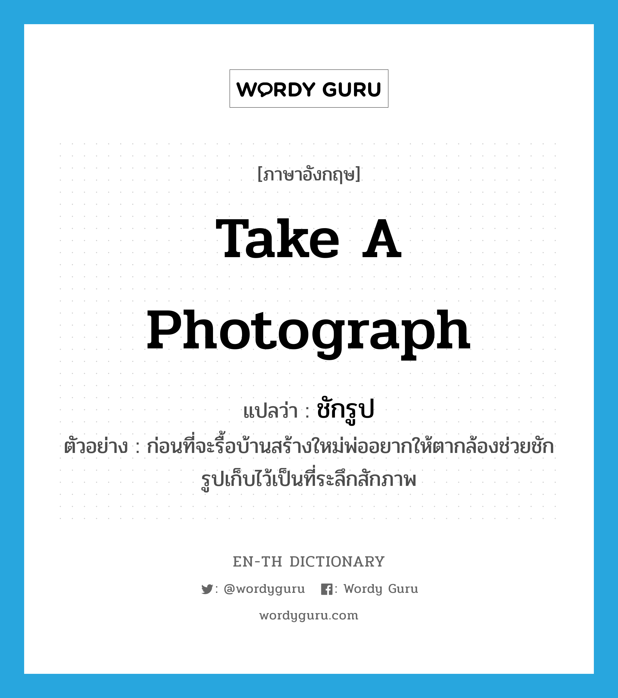 take a photograph แปลว่า?, คำศัพท์ภาษาอังกฤษ take a photograph แปลว่า ชักรูป ประเภท V ตัวอย่าง ก่อนที่จะรื้อบ้านสร้างใหม่พ่ออยากให้ตากล้องช่วยชักรูปเก็บไว้เป็นที่ระลึกสักภาพ หมวด V