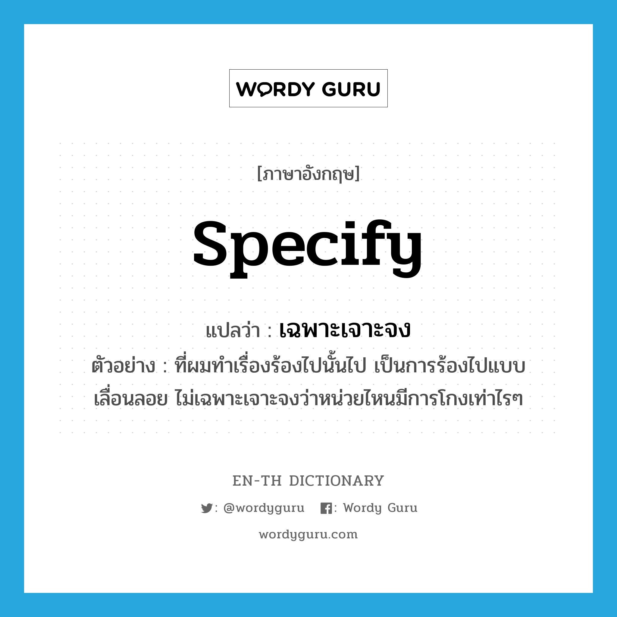 specify แปลว่า?, คำศัพท์ภาษาอังกฤษ specify แปลว่า เฉพาะเจาะจง ประเภท V ตัวอย่าง ที่ผมทำเรื่องร้องไปนั้นไป เป็นการร้องไปแบบเลื่อนลอย ไม่เฉพาะเจาะจงว่าหน่วยไหนมีการโกงเท่าไรๆ หมวด V