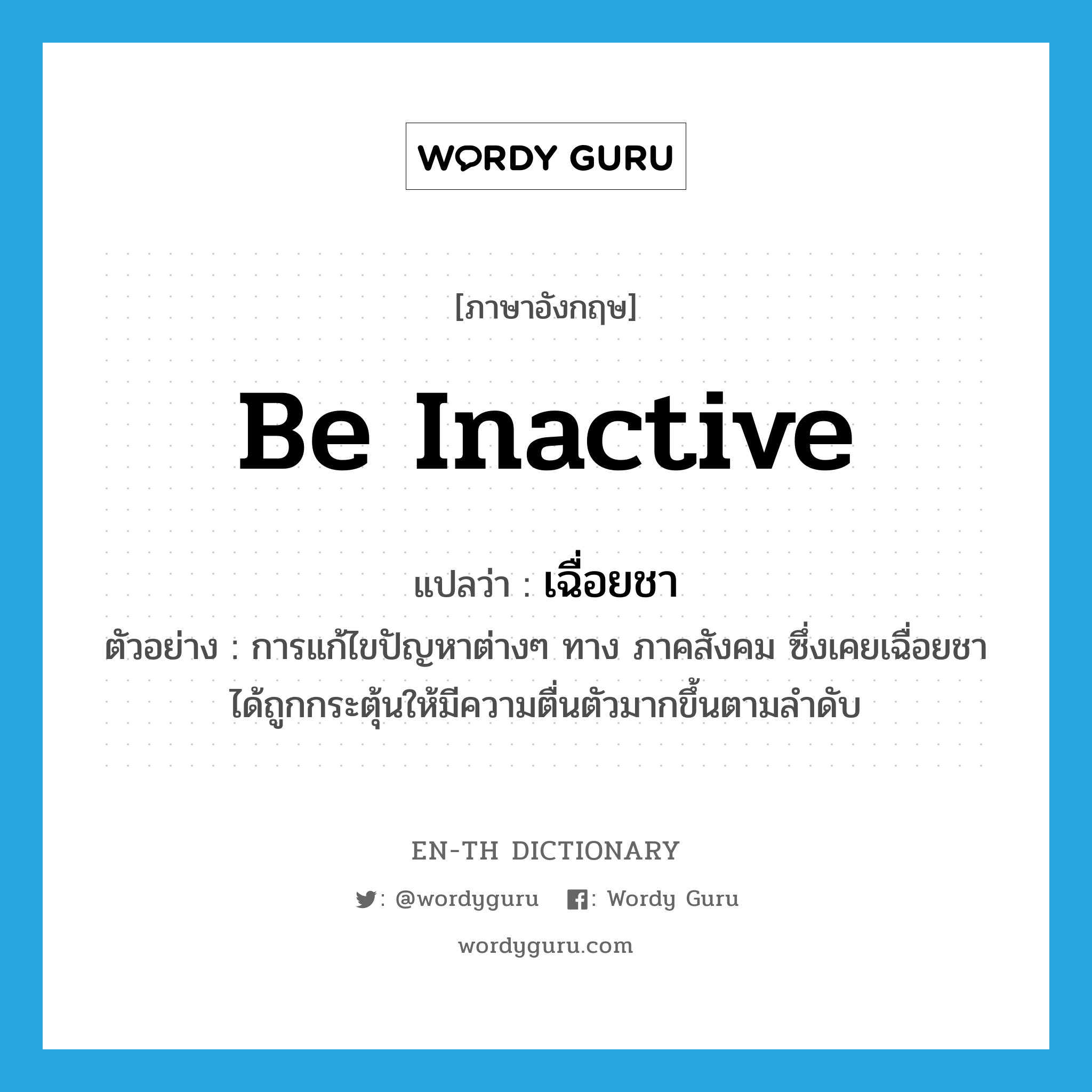 be inactive แปลว่า?, คำศัพท์ภาษาอังกฤษ be inactive แปลว่า เฉื่อยชา ประเภท V ตัวอย่าง การแก้ไขปัญหาต่างๆ ทาง ภาคสังคม ซึ่งเคยเฉื่อยชา ได้ถูกกระตุ้นให้มีความตื่นตัวมากขึ้นตามลำดับ หมวด V