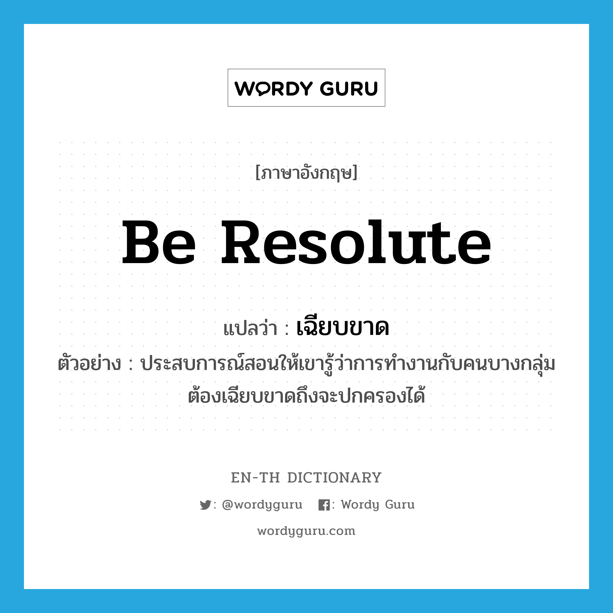 be resolute แปลว่า?, คำศัพท์ภาษาอังกฤษ be resolute แปลว่า เฉียบขาด ประเภท V ตัวอย่าง ประสบการณ์สอนให้เขารู้ว่าการทำงานกับคนบางกลุ่มต้องเฉียบขาดถึงจะปกครองได้ หมวด V