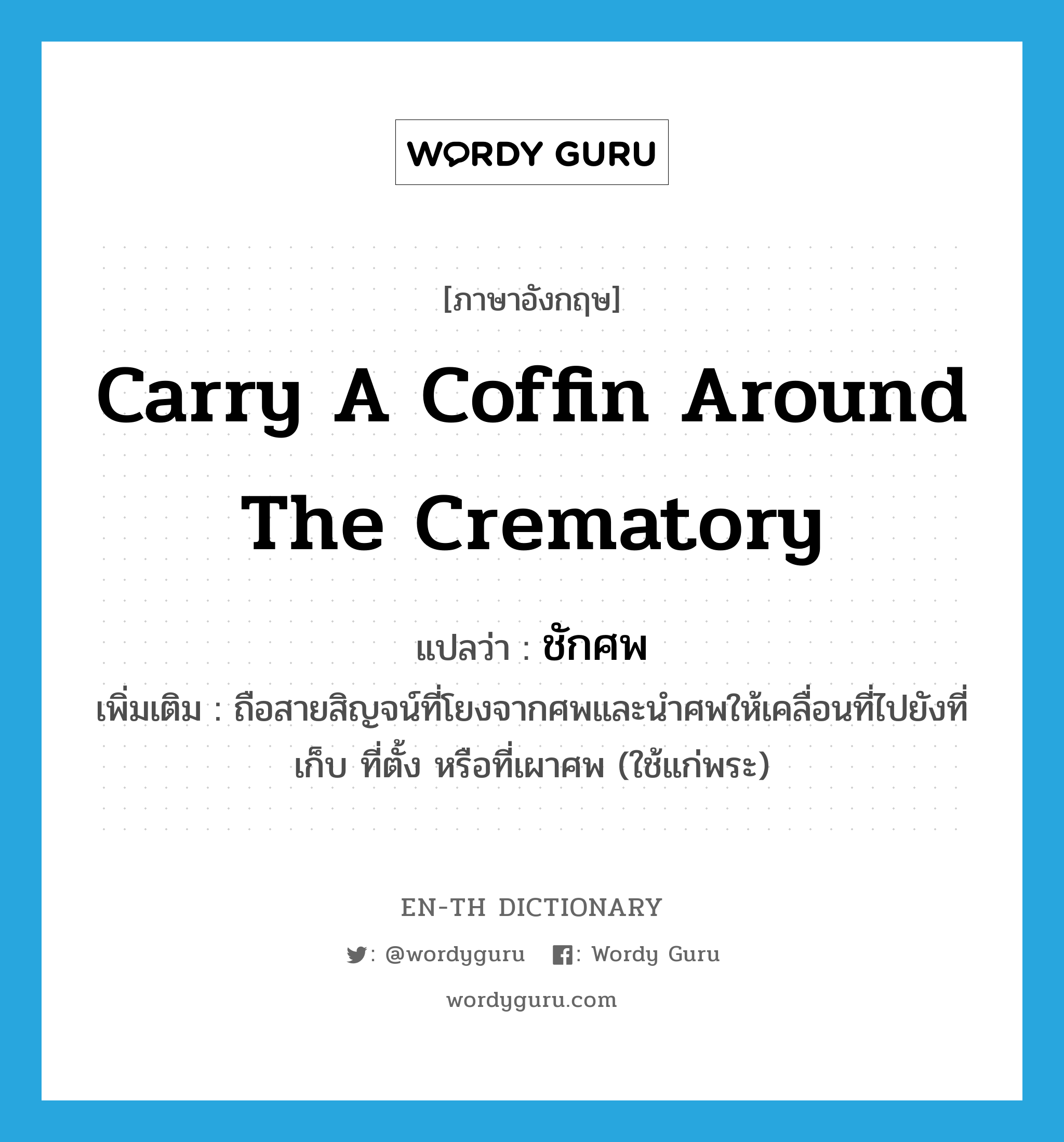 carry a coffin around the crematory แปลว่า?, คำศัพท์ภาษาอังกฤษ carry a coffin around the crematory แปลว่า ชักศพ ประเภท V เพิ่มเติม ถือสายสิญจน์ที่โยงจากศพและนำศพให้เคลื่อนที่ไปยังที่เก็บ ที่ตั้ง หรือที่เผาศพ (ใช้แก่พระ) หมวด V