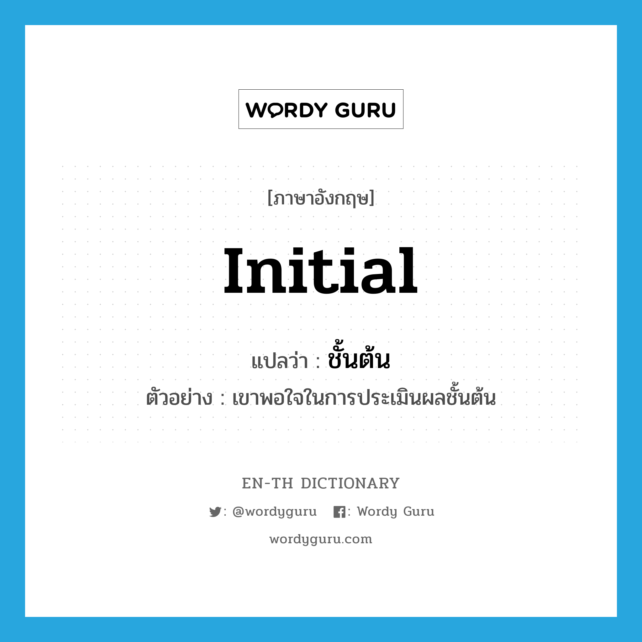 initial แปลว่า?, คำศัพท์ภาษาอังกฤษ initial แปลว่า ชั้นต้น ประเภท ADJ ตัวอย่าง เขาพอใจในการประเมินผลชั้นต้น หมวด ADJ